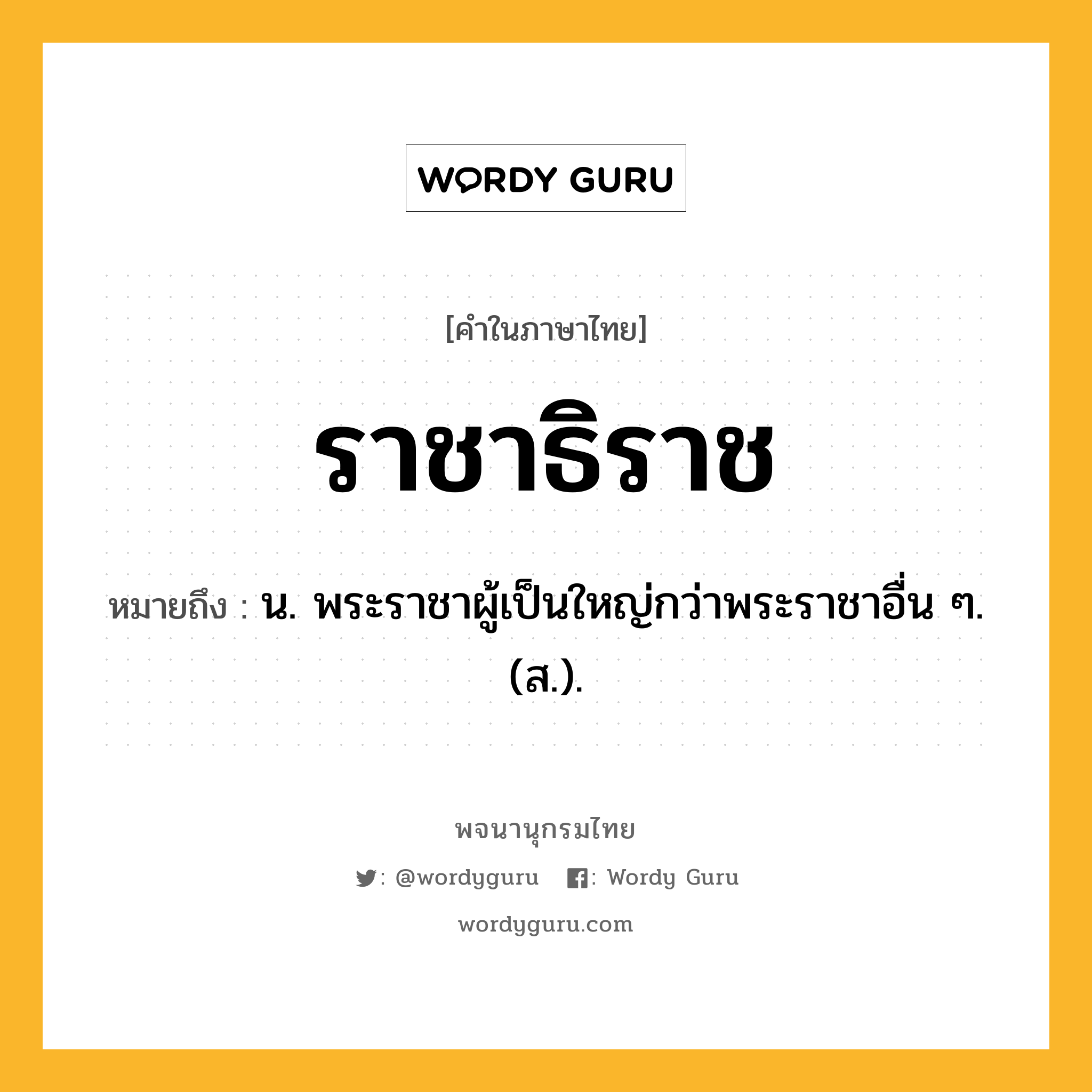 ราชาธิราช หมายถึงอะไร?, คำในภาษาไทย ราชาธิราช หมายถึง น. พระราชาผู้เป็นใหญ่กว่าพระราชาอื่น ๆ. (ส.).