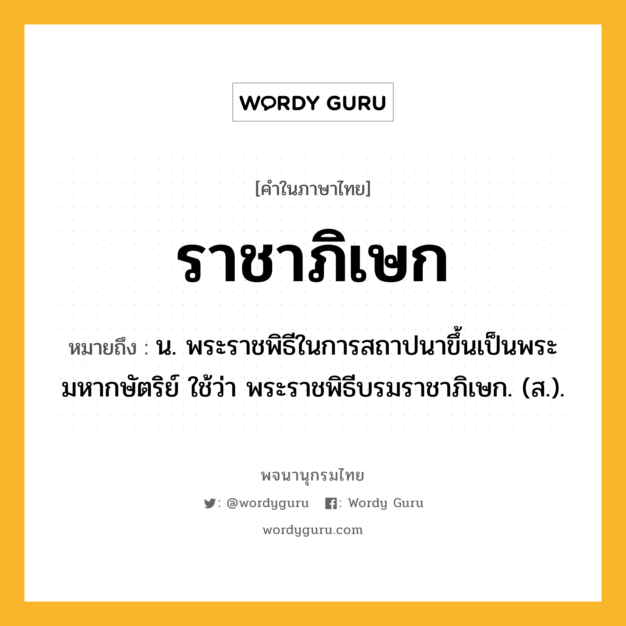 ราชาภิเษก หมายถึงอะไร?, คำในภาษาไทย ราชาภิเษก หมายถึง น. พระราชพิธีในการสถาปนาขึ้นเป็นพระมหากษัตริย์ ใช้ว่า พระราชพิธีบรมราชาภิเษก. (ส.).