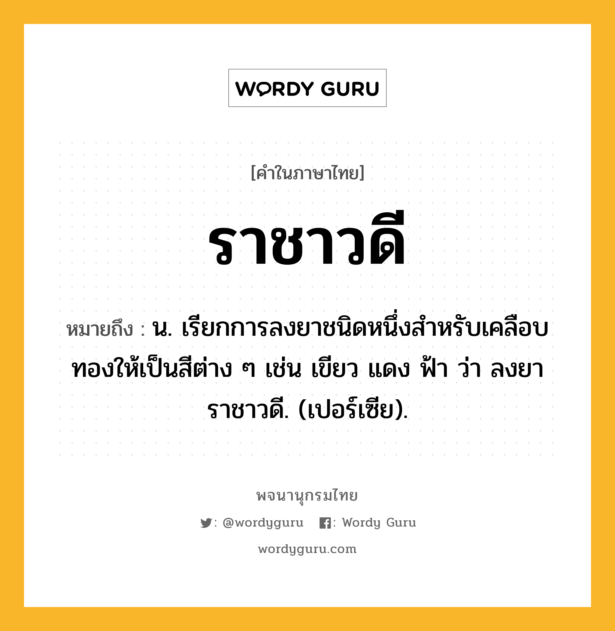 ราชาวดี หมายถึงอะไร?, คำในภาษาไทย ราชาวดี หมายถึง น. เรียกการลงยาชนิดหนึ่งสําหรับเคลือบทองให้เป็นสีต่าง ๆ เช่น เขียว แดง ฟ้า ว่า ลงยาราชาวดี. (เปอร์เซีย).