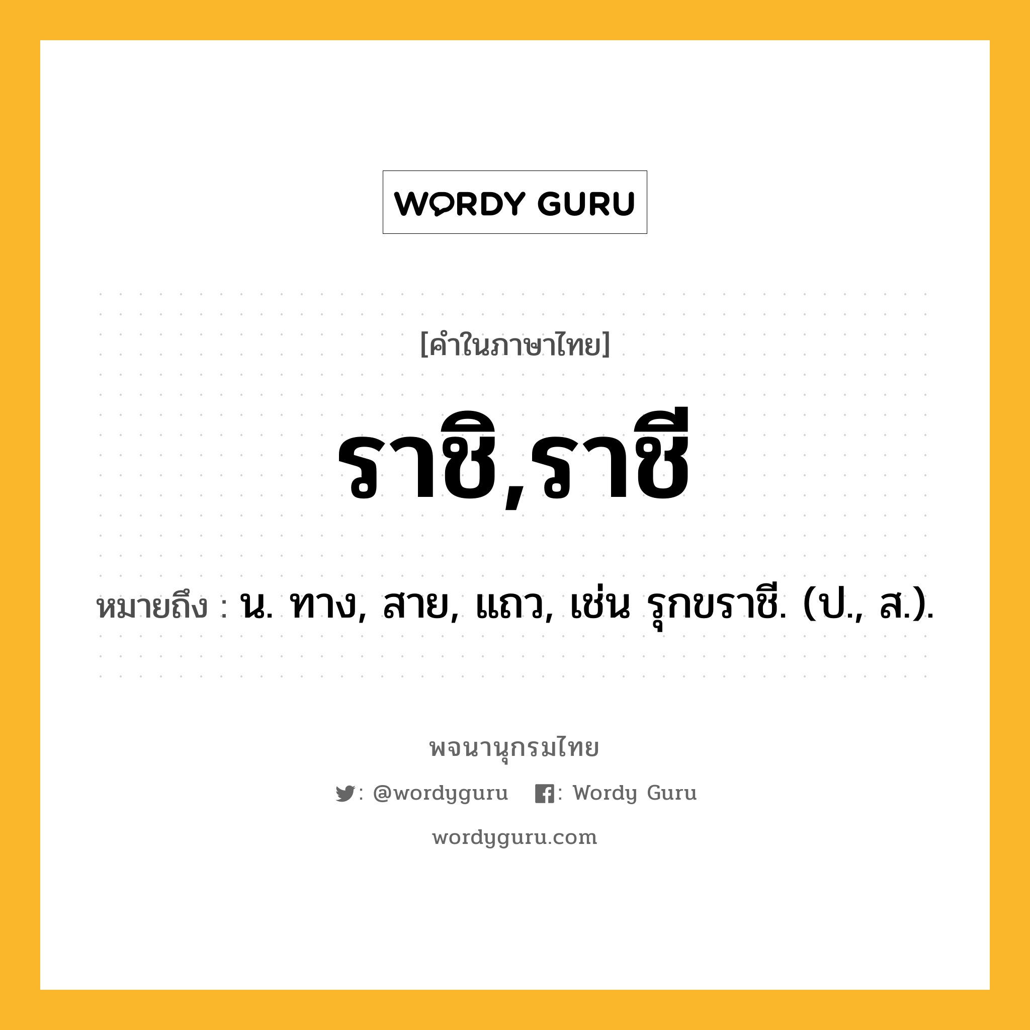 ราชิ,ราชี หมายถึงอะไร?, คำในภาษาไทย ราชิ,ราชี หมายถึง น. ทาง, สาย, แถว, เช่น รุกขราชี. (ป., ส.).