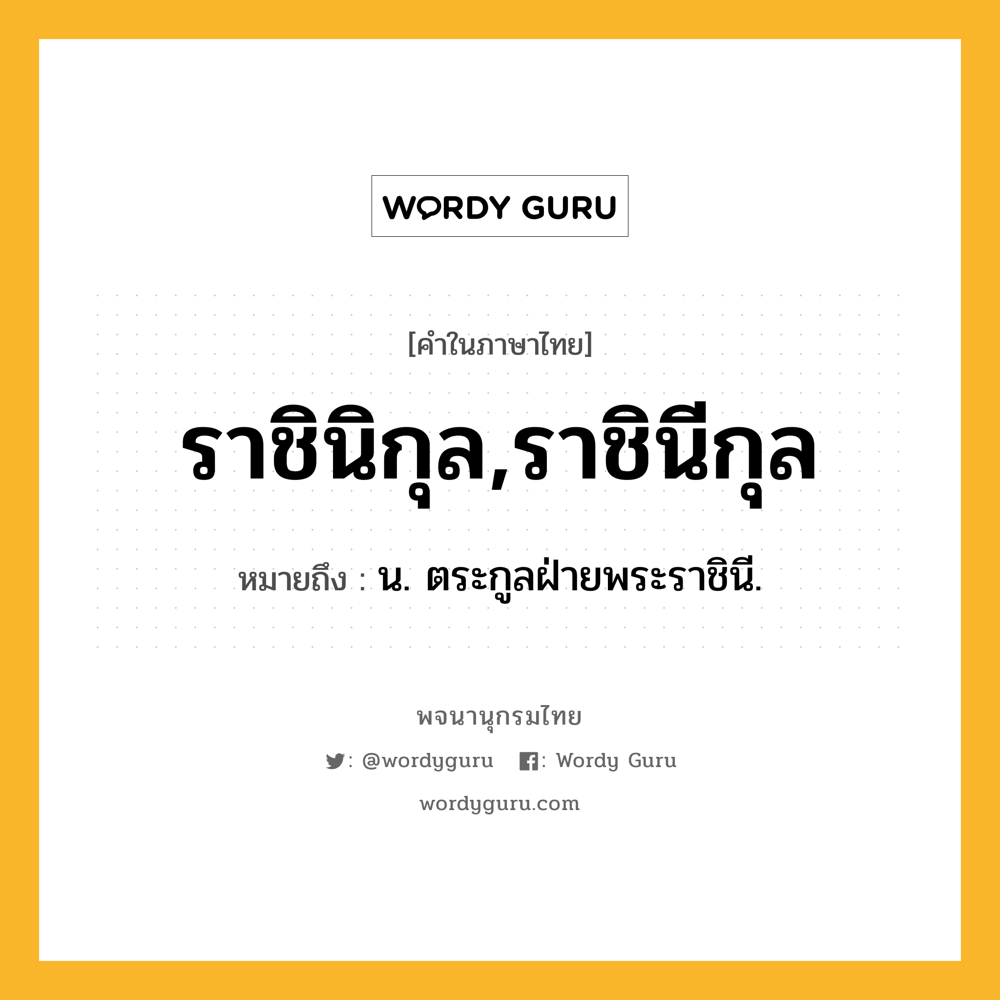 ราชินิกุล,ราชินีกุล ความหมาย หมายถึงอะไร?, คำในภาษาไทย ราชินิกุล,ราชินีกุล หมายถึง น. ตระกูลฝ่ายพระราชินี.