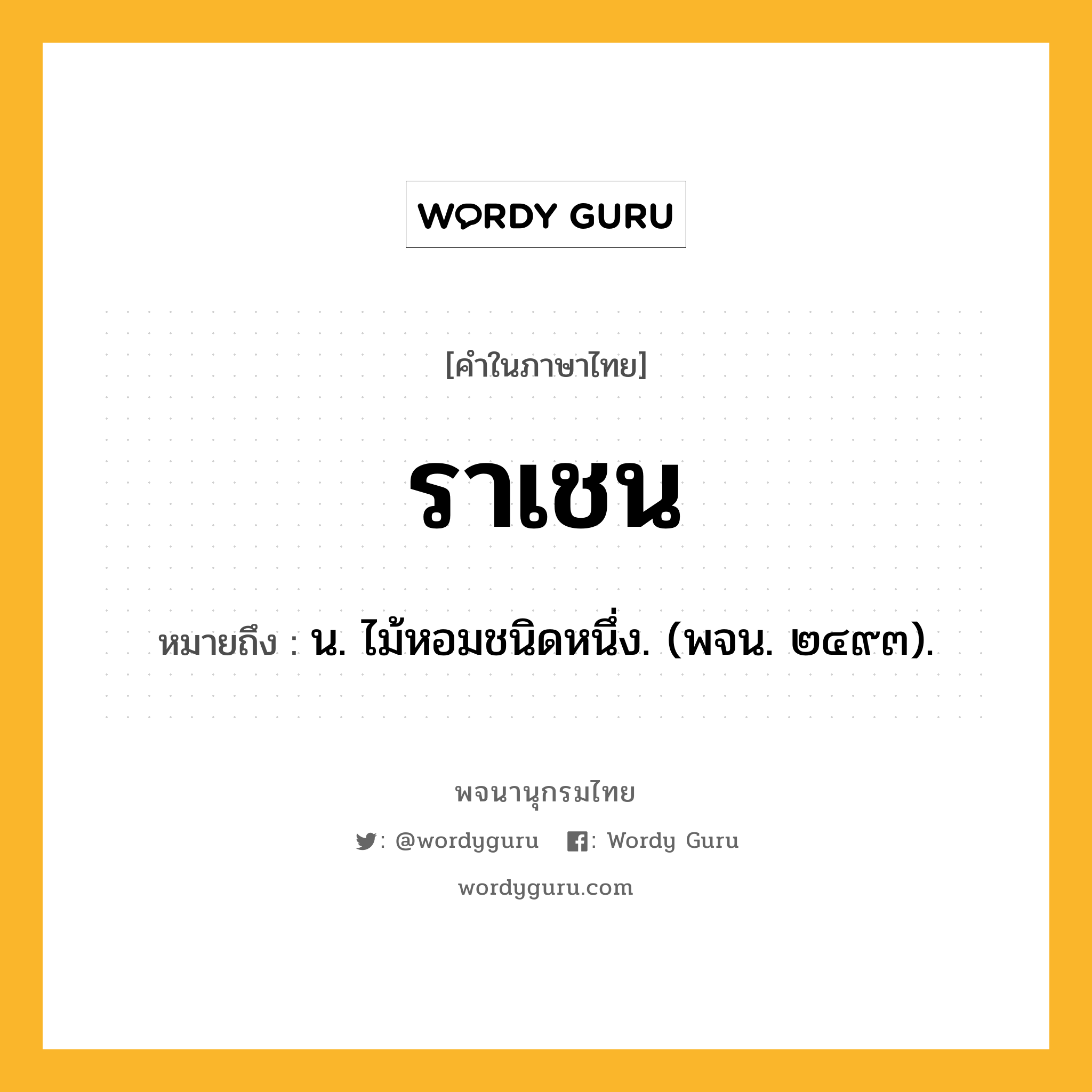 ราเชน ความหมาย หมายถึงอะไร?, คำในภาษาไทย ราเชน หมายถึง น. ไม้หอมชนิดหนึ่ง. (พจน. ๒๔๙๓).