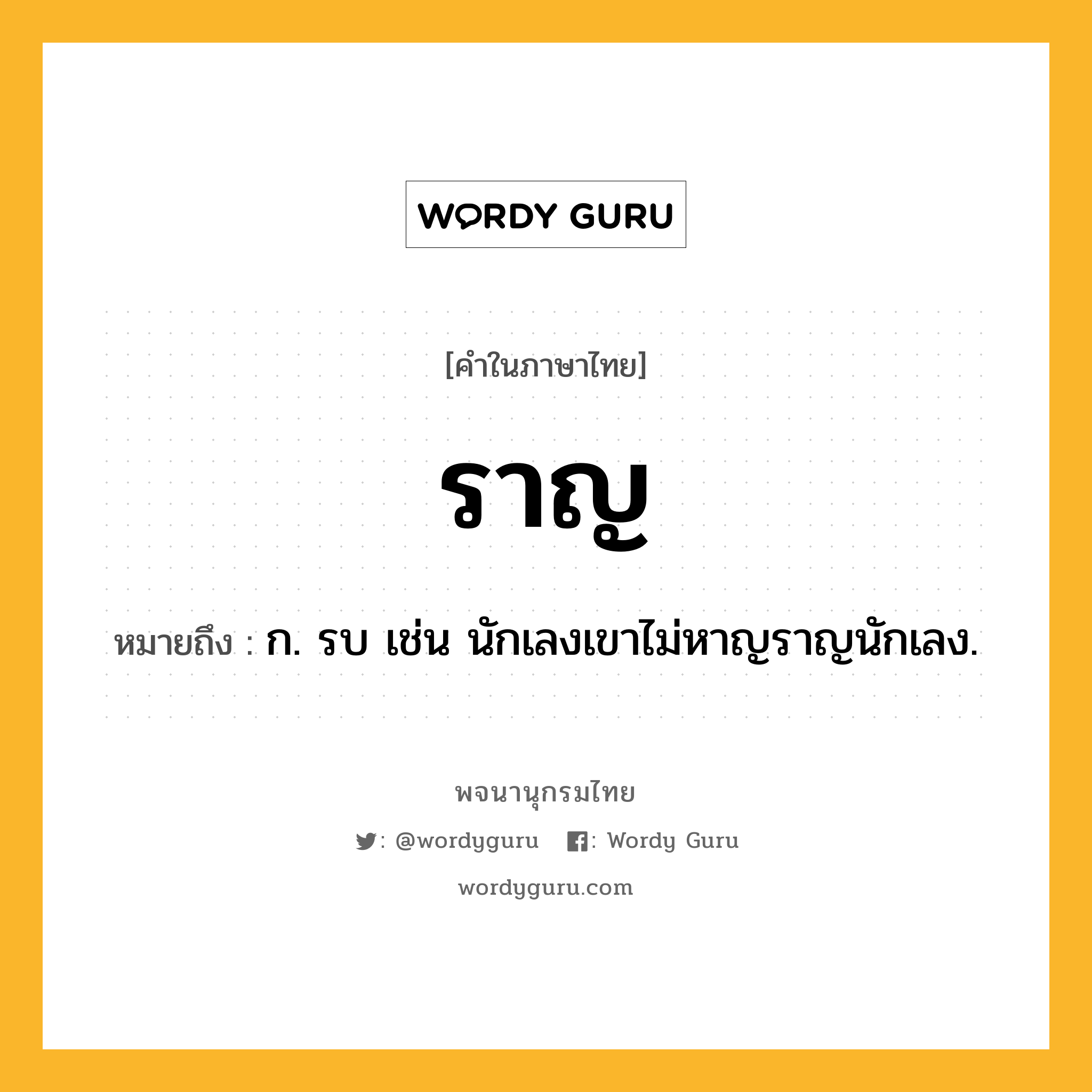 ราญ หมายถึงอะไร?, คำในภาษาไทย ราญ หมายถึง ก. รบ เช่น นักเลงเขาไม่หาญราญนักเลง.