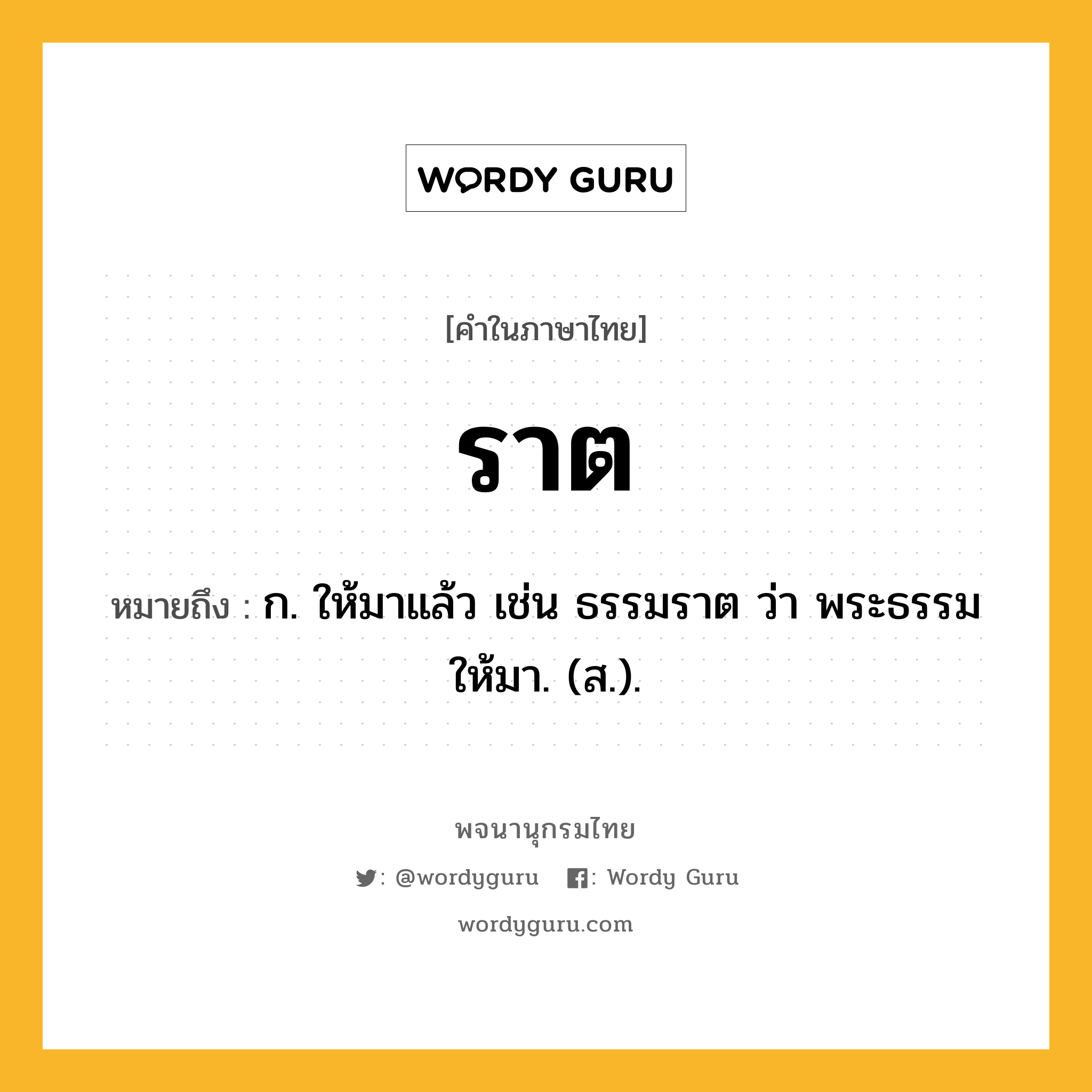 ราต หมายถึงอะไร?, คำในภาษาไทย ราต หมายถึง ก. ให้มาแล้ว เช่น ธรรมราต ว่า พระธรรมให้มา. (ส.).