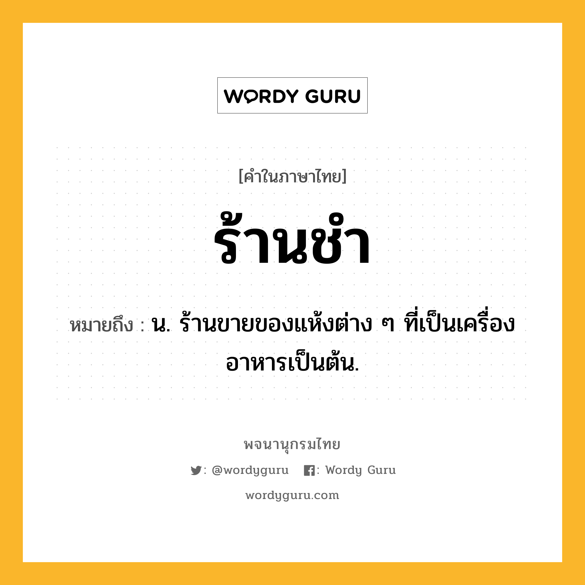 ร้านชำ หมายถึงอะไร?, คำในภาษาไทย ร้านชำ หมายถึง น. ร้านขายของแห้งต่าง ๆ ที่เป็นเครื่องอาหารเป็นต้น.