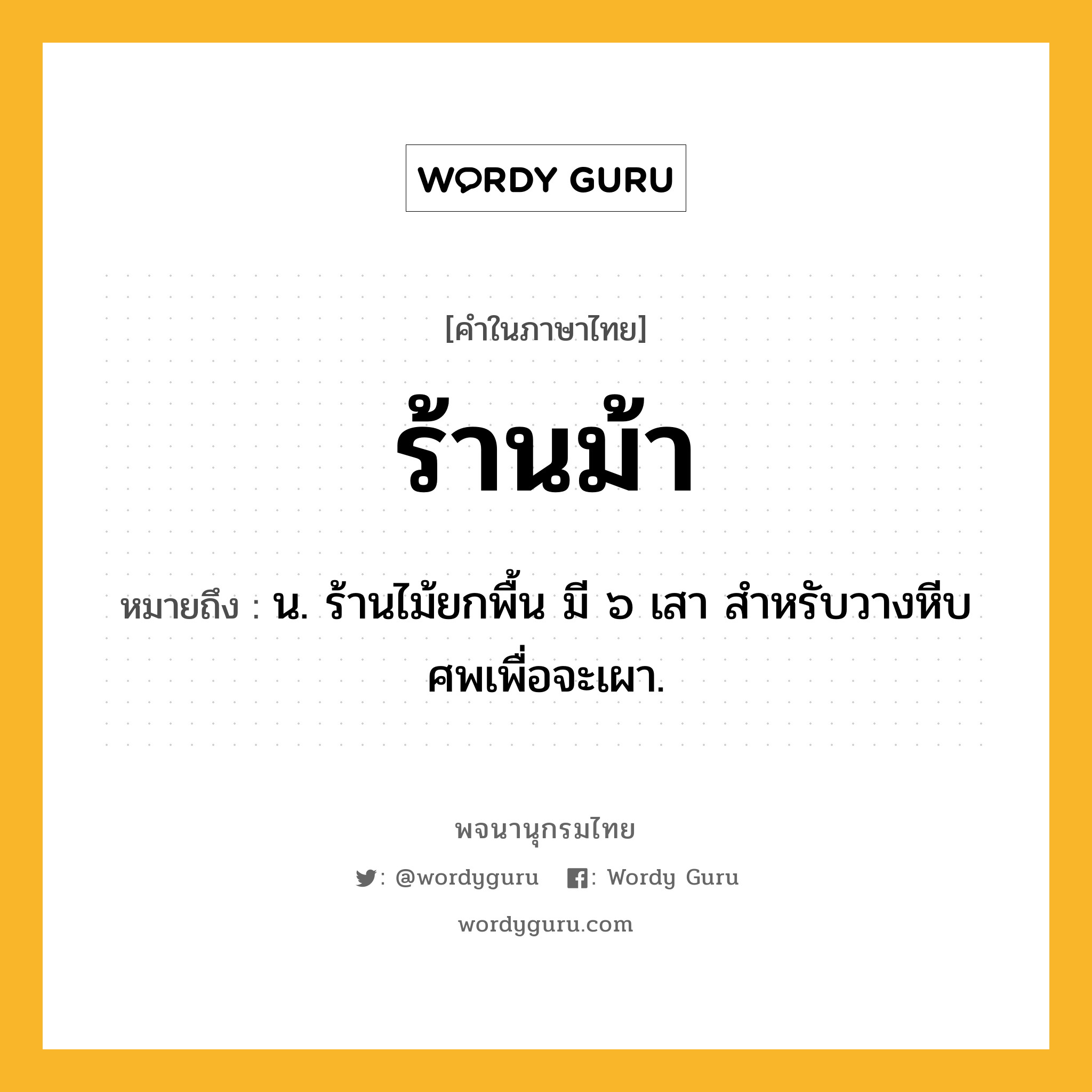 ร้านม้า หมายถึงอะไร?, คำในภาษาไทย ร้านม้า หมายถึง น. ร้านไม้ยกพื้น มี ๖ เสา สําหรับวางหีบศพเพื่อจะเผา.