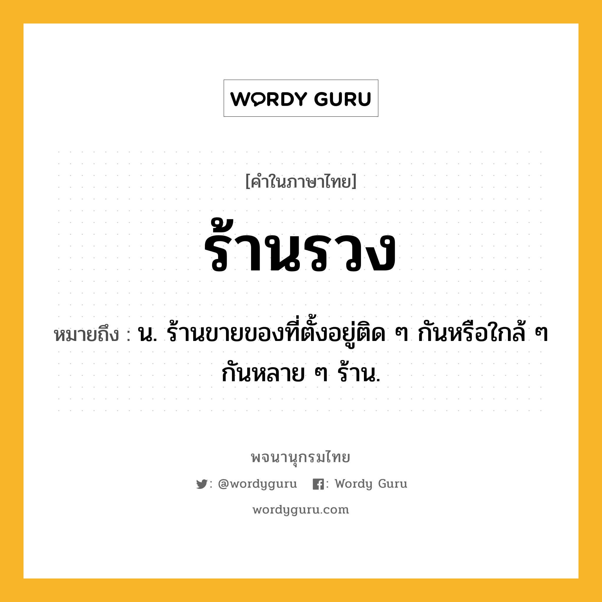 ร้านรวง หมายถึงอะไร?, คำในภาษาไทย ร้านรวง หมายถึง น. ร้านขายของที่ตั้งอยู่ติด ๆ กันหรือใกล้ ๆ กันหลาย ๆ ร้าน.