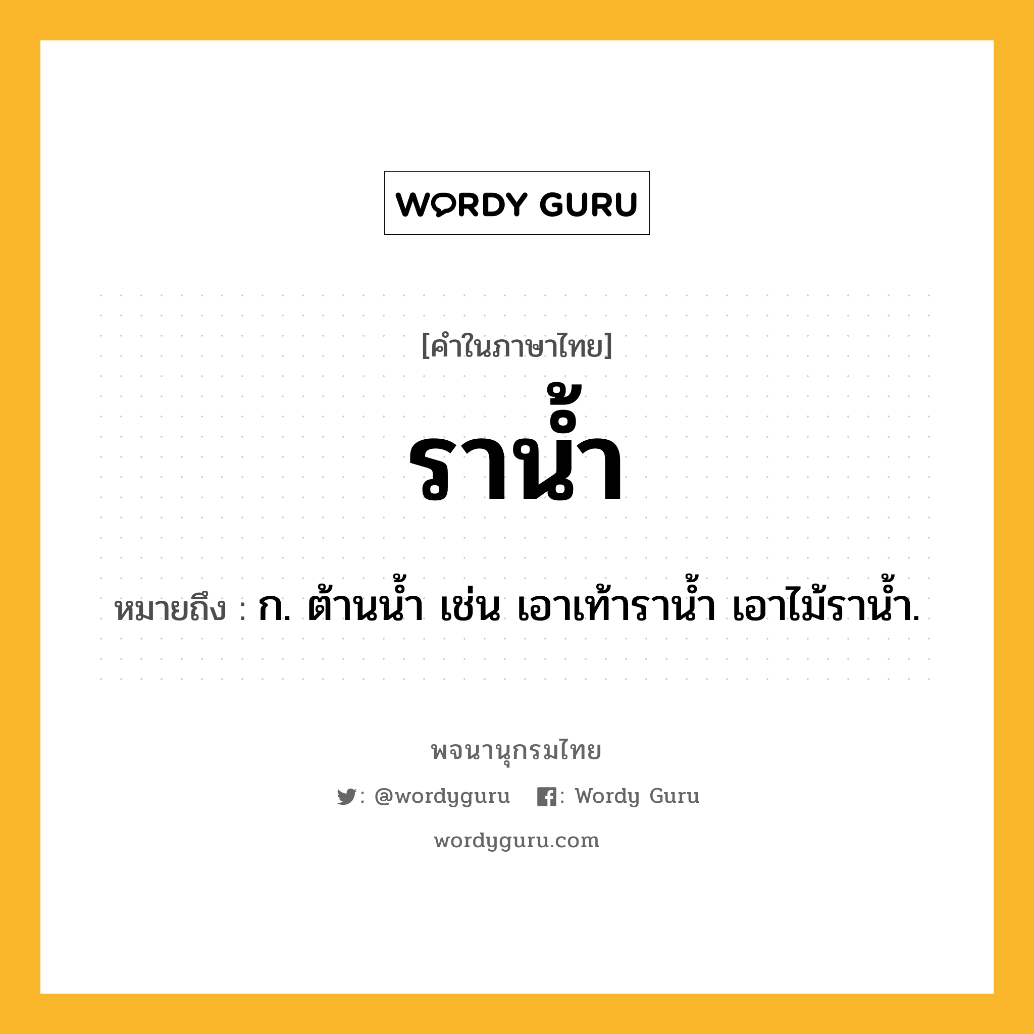 ราน้ำ หมายถึงอะไร?, คำในภาษาไทย ราน้ำ หมายถึง ก. ต้านน้ำ เช่น เอาเท้าราน้ำ เอาไม้ราน้ำ.