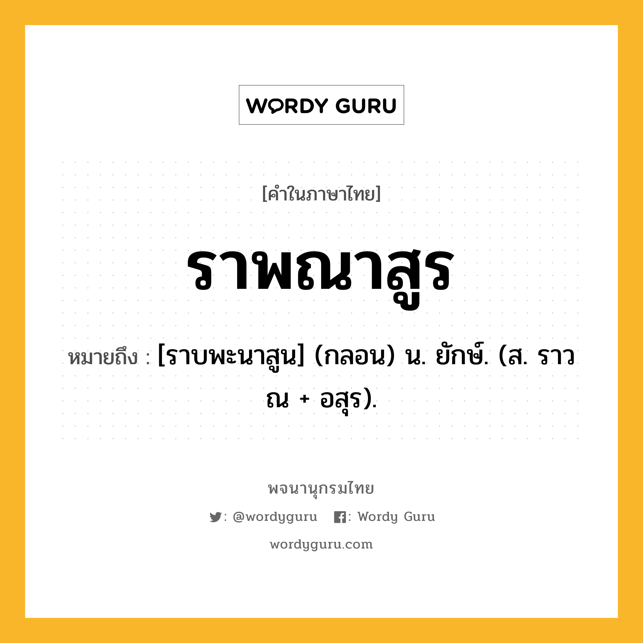 ราพณาสูร ความหมาย หมายถึงอะไร?, คำในภาษาไทย ราพณาสูร หมายถึง [ราบพะนาสูน] (กลอน) น. ยักษ์. (ส. ราวณ + อสุร).