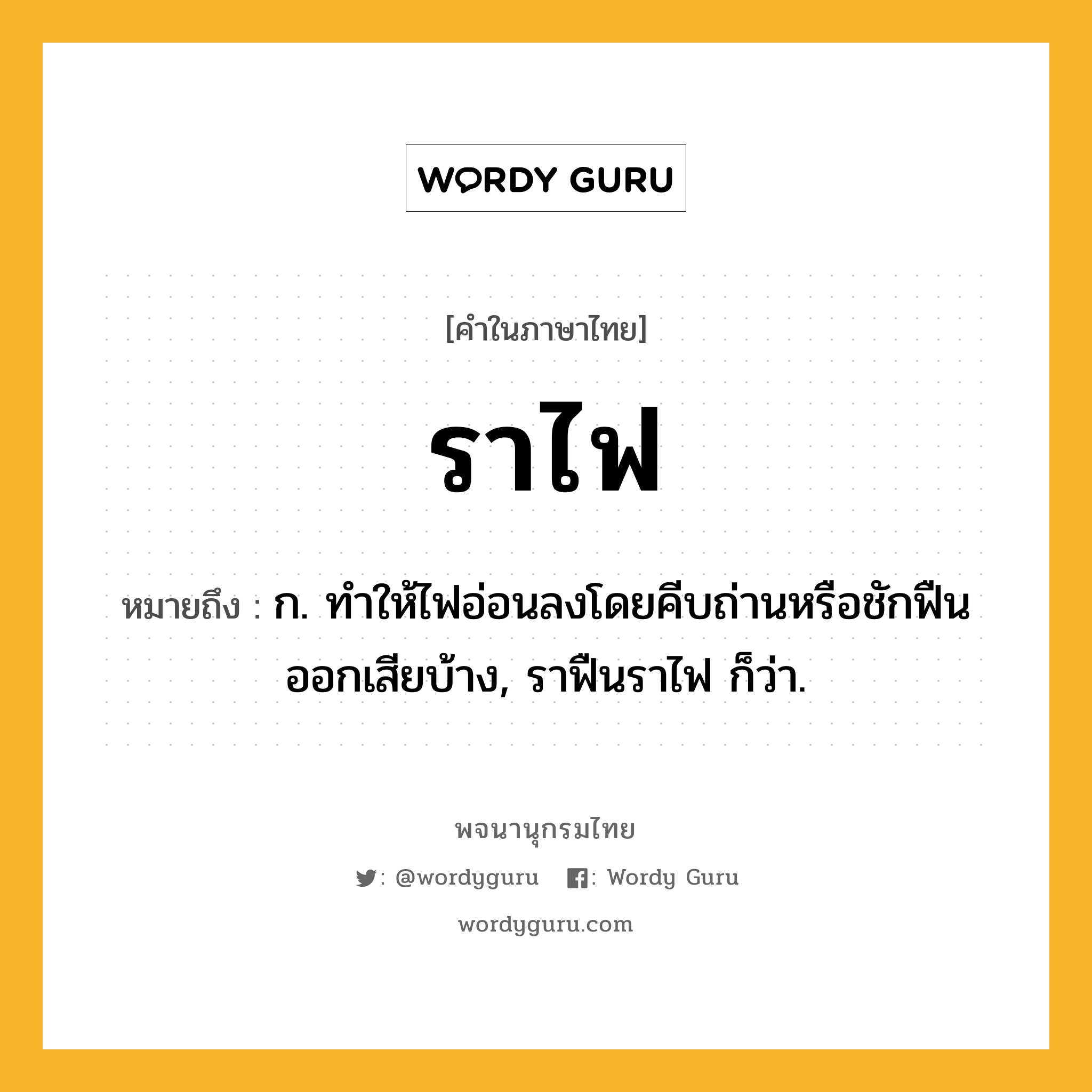 ราไฟ หมายถึงอะไร?, คำในภาษาไทย ราไฟ หมายถึง ก. ทำให้ไฟอ่อนลงโดยคีบถ่านหรือชักฟืนออกเสียบ้าง, ราฟืนราไฟ ก็ว่า.