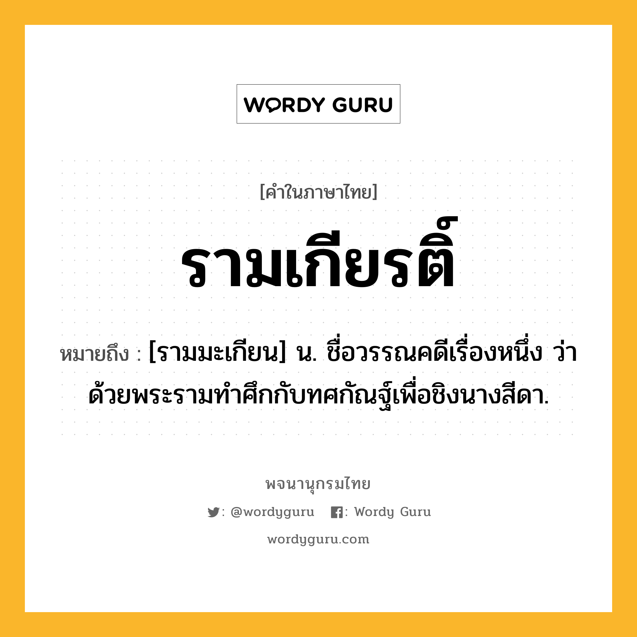 รามเกียรติ์ หมายถึงอะไร?, คำในภาษาไทย รามเกียรติ์ หมายถึง [รามมะเกียน] น. ชื่อวรรณคดีเรื่องหนึ่ง ว่าด้วยพระรามทําศึกกับทศกัณฐ์เพื่อชิงนางสีดา.