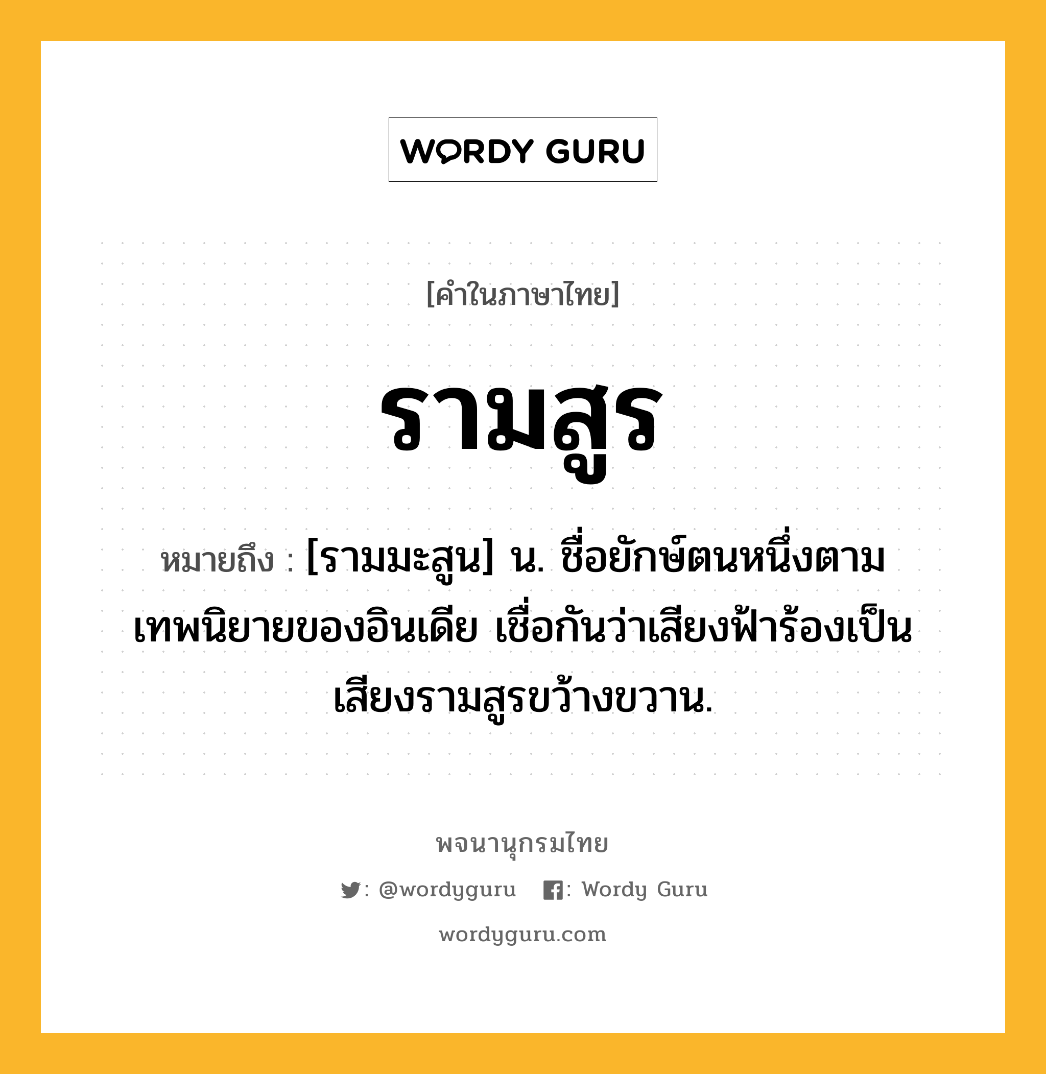 รามสูร หมายถึงอะไร?, คำในภาษาไทย รามสูร หมายถึง [รามมะสูน] น. ชื่อยักษ์ตนหนึ่งตามเทพนิยายของอินเดีย เชื่อกันว่าเสียงฟ้าร้องเป็นเสียงรามสูรขว้างขวาน.