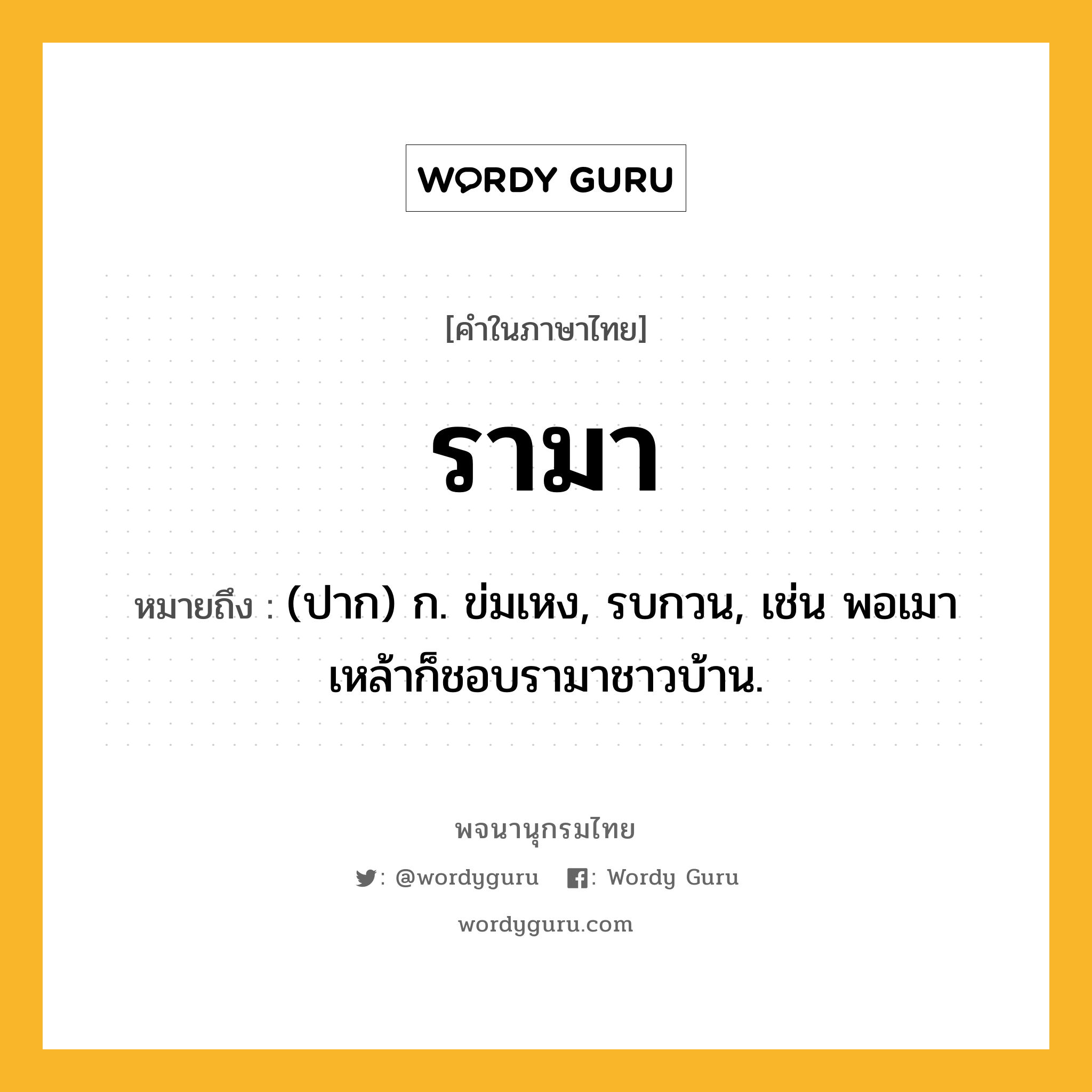 รามา หมายถึงอะไร?, คำในภาษาไทย รามา หมายถึง (ปาก) ก. ข่มเหง, รบกวน, เช่น พอเมาเหล้าก็ชอบรามาชาวบ้าน.