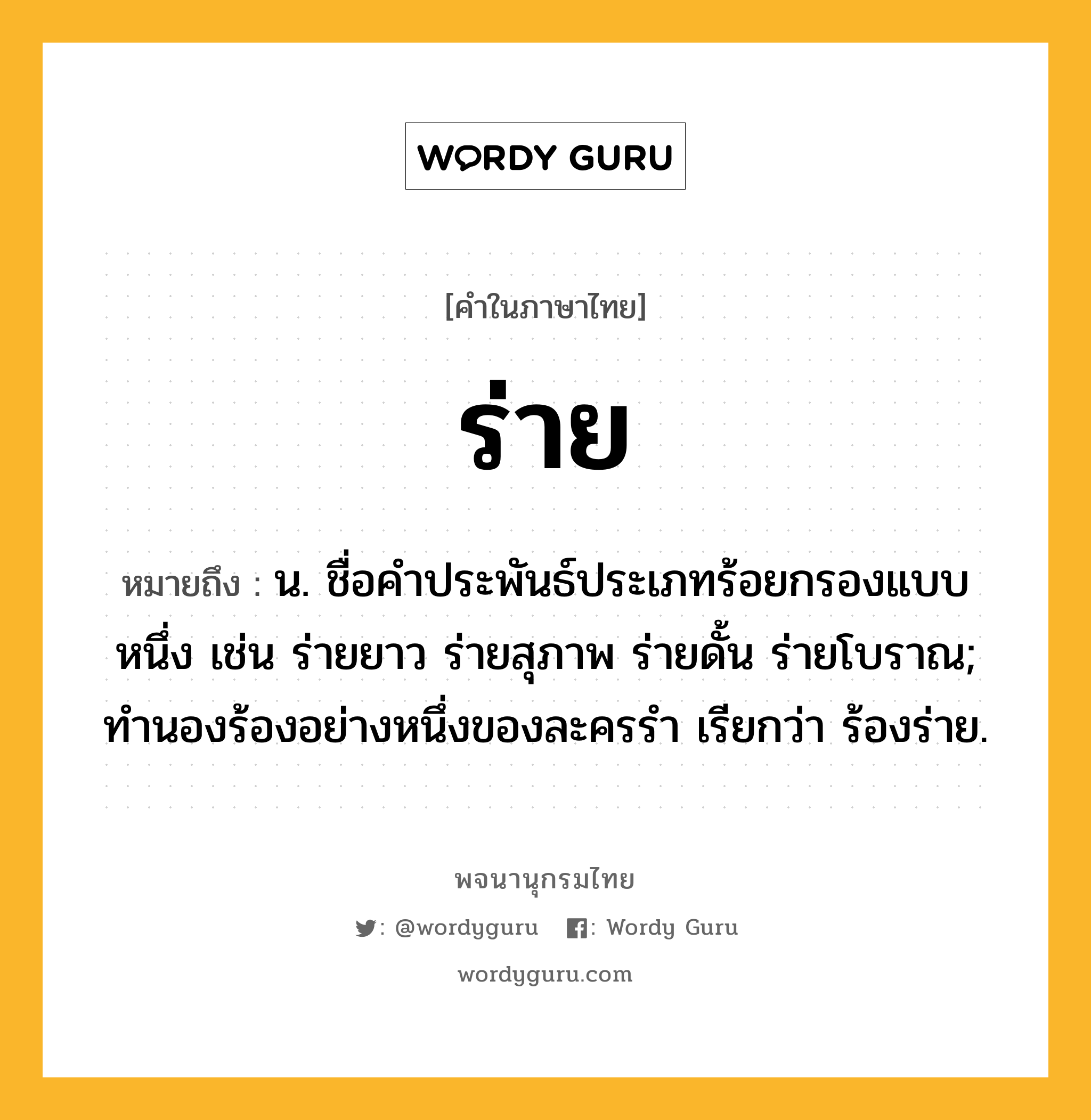 ร่าย หมายถึงอะไร?, คำในภาษาไทย ร่าย หมายถึง น. ชื่อคําประพันธ์ประเภทร้อยกรองแบบหนึ่ง เช่น ร่ายยาว ร่ายสุภาพ ร่ายดั้น ร่ายโบราณ; ทํานองร้องอย่างหนึ่งของละครรํา เรียกว่า ร้องร่าย.