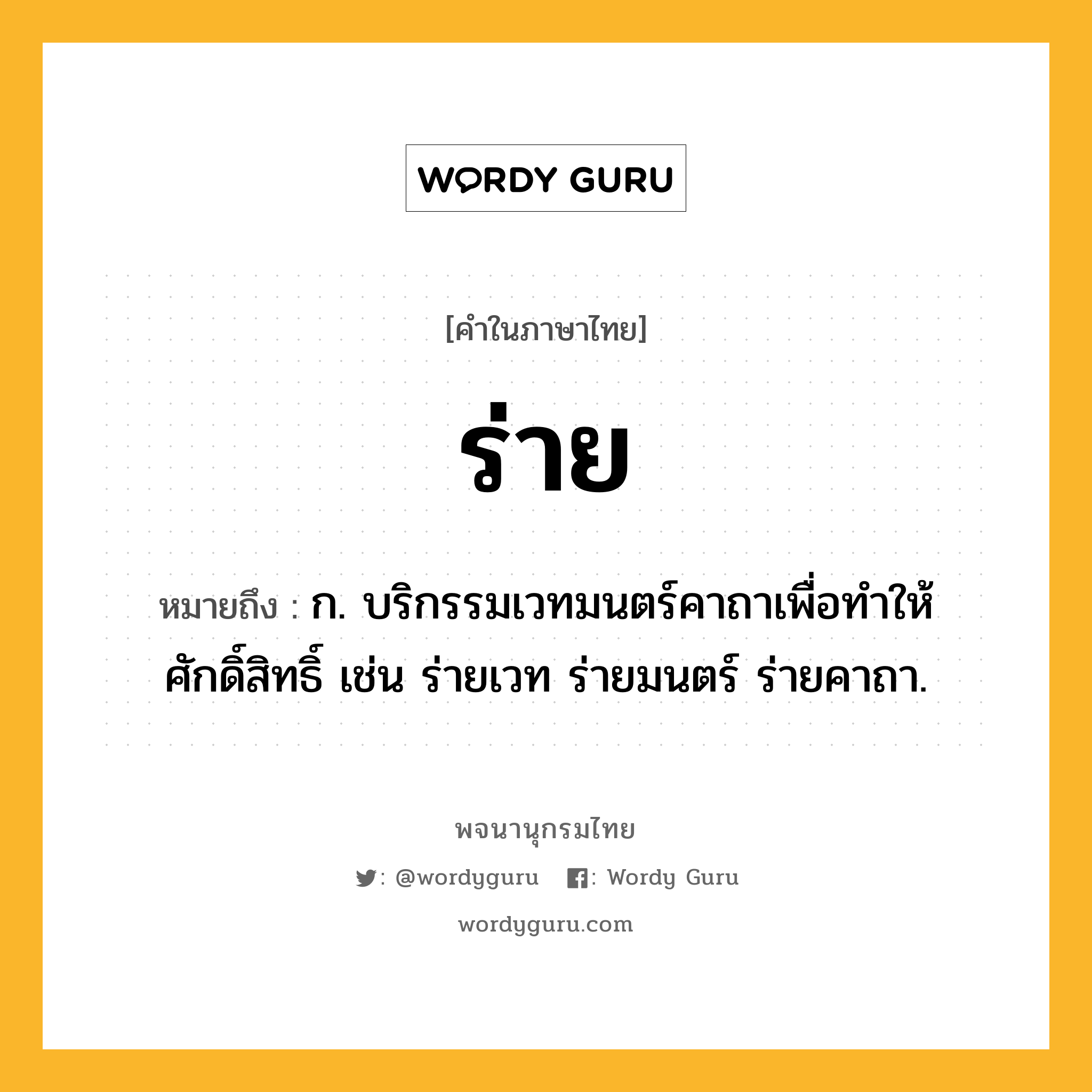 ร่าย หมายถึงอะไร?, คำในภาษาไทย ร่าย หมายถึง ก. บริกรรมเวทมนตร์คาถาเพื่อทำให้ศักดิ์สิทธิ์ เช่น ร่ายเวท ร่ายมนตร์ ร่ายคาถา.