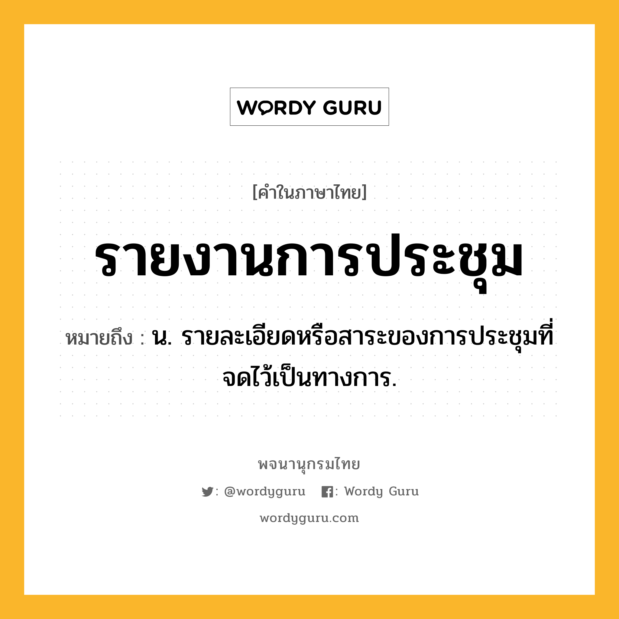 รายงานการประชุม หมายถึงอะไร?, คำในภาษาไทย รายงานการประชุม หมายถึง น. รายละเอียดหรือสาระของการประชุมที่จดไว้เป็นทางการ.