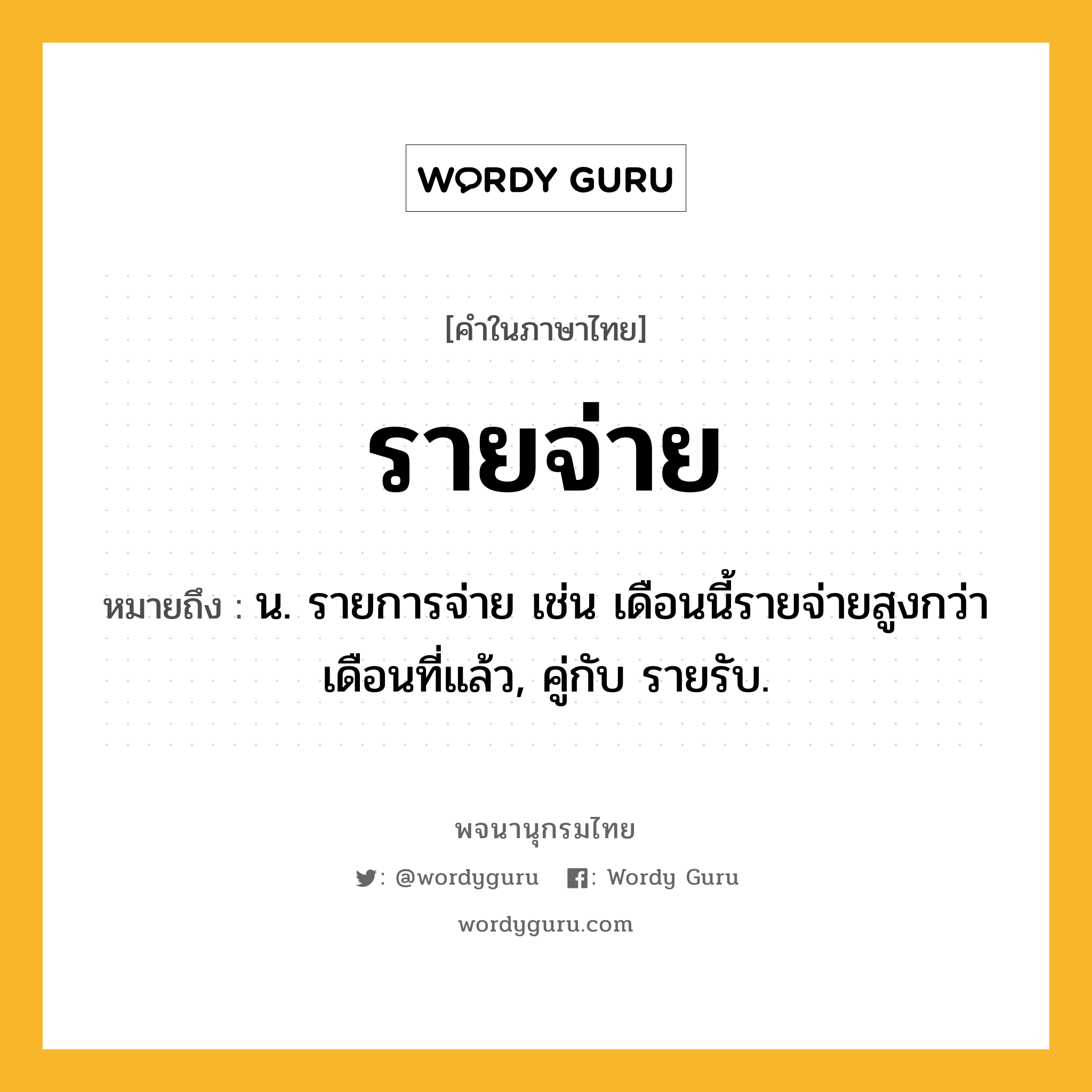 รายจ่าย หมายถึงอะไร?, คำในภาษาไทย รายจ่าย หมายถึง น. รายการจ่าย เช่น เดือนนี้รายจ่ายสูงกว่าเดือนที่แล้ว, คู่กับ รายรับ.