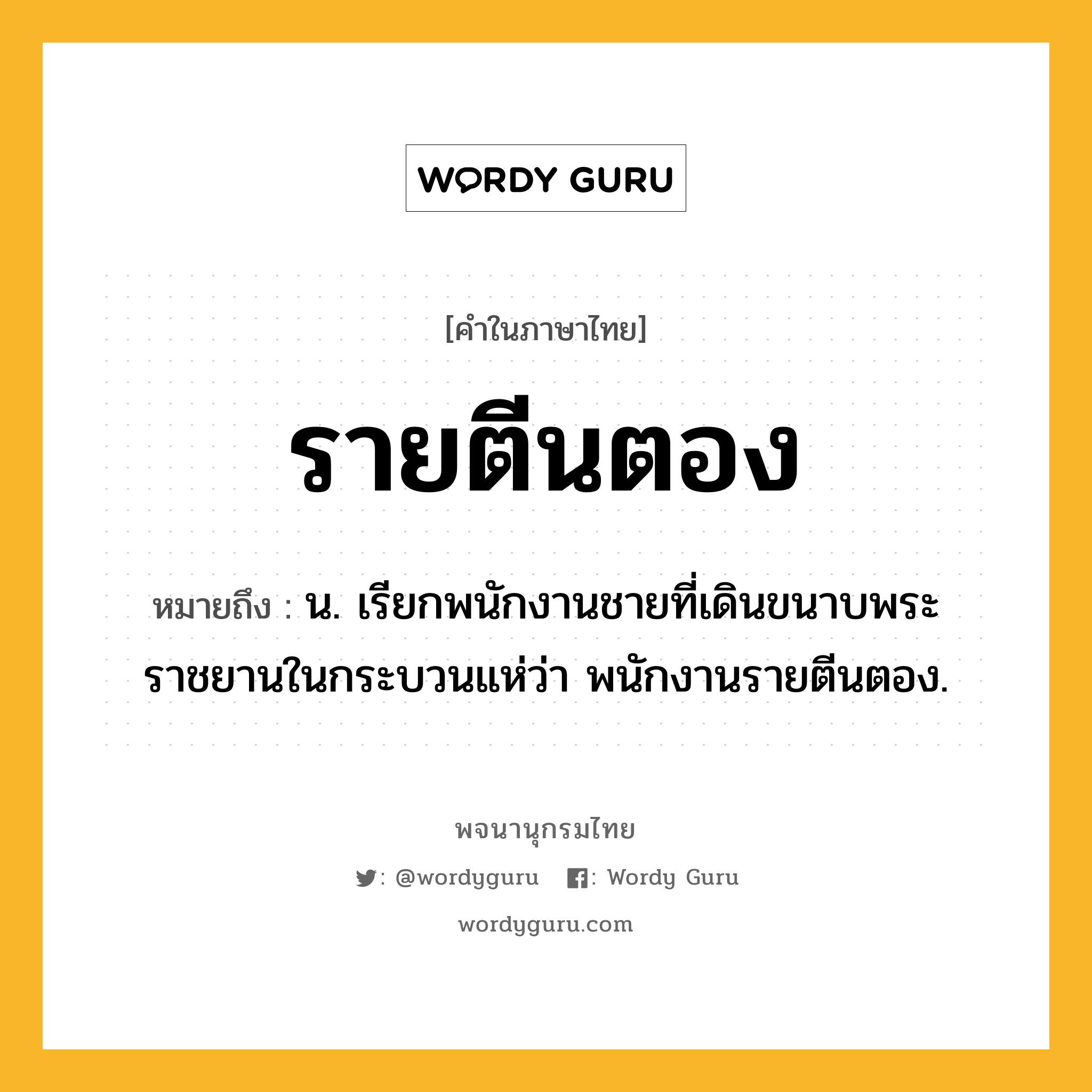 รายตีนตอง หมายถึงอะไร?, คำในภาษาไทย รายตีนตอง หมายถึง น. เรียกพนักงานชายที่เดินขนาบพระราชยานในกระบวนแห่ว่า พนักงานรายตีนตอง.