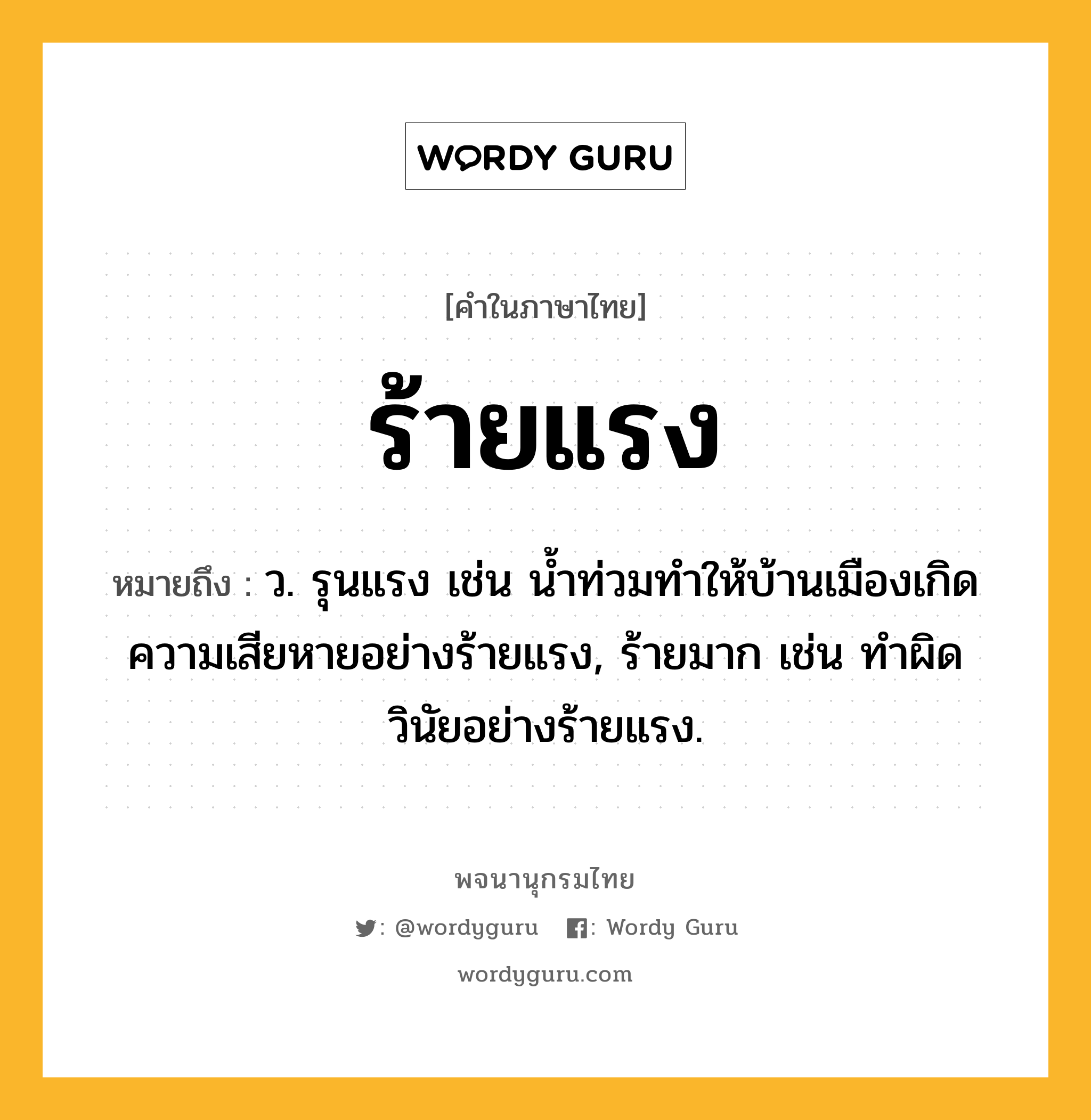 ร้ายแรง หมายถึงอะไร?, คำในภาษาไทย ร้ายแรง หมายถึง ว. รุนแรง เช่น น้ำท่วมทำให้บ้านเมืองเกิดความเสียหายอย่างร้ายแรง, ร้ายมาก เช่น ทำผิดวินัยอย่างร้ายแรง.