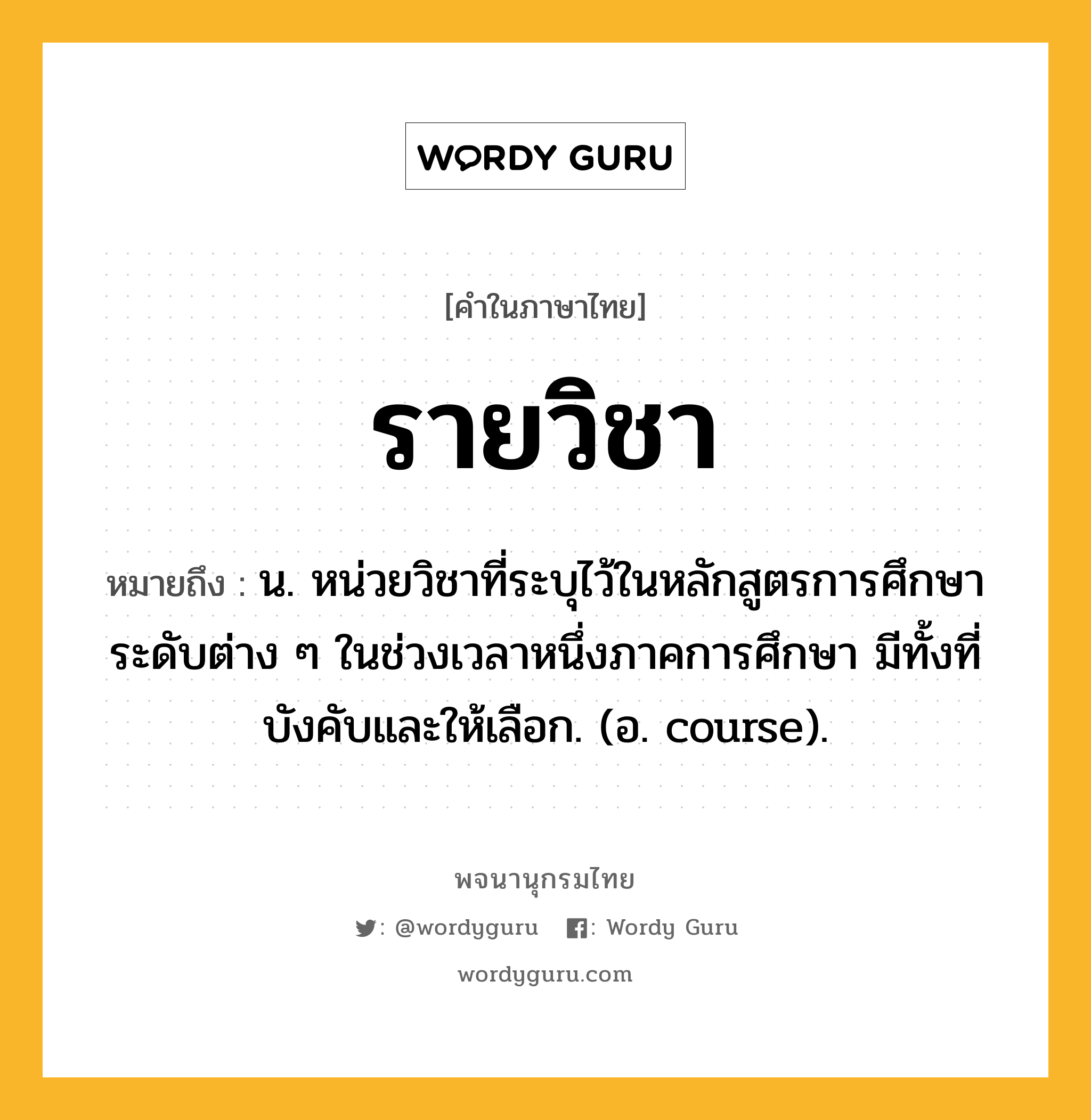 รายวิชา หมายถึงอะไร?, คำในภาษาไทย รายวิชา หมายถึง น. หน่วยวิชาที่ระบุไว้ในหลักสูตรการศึกษาระดับต่าง ๆ ในช่วงเวลาหนึ่งภาคการศึกษา มีทั้งที่บังคับและให้เลือก. (อ. course).