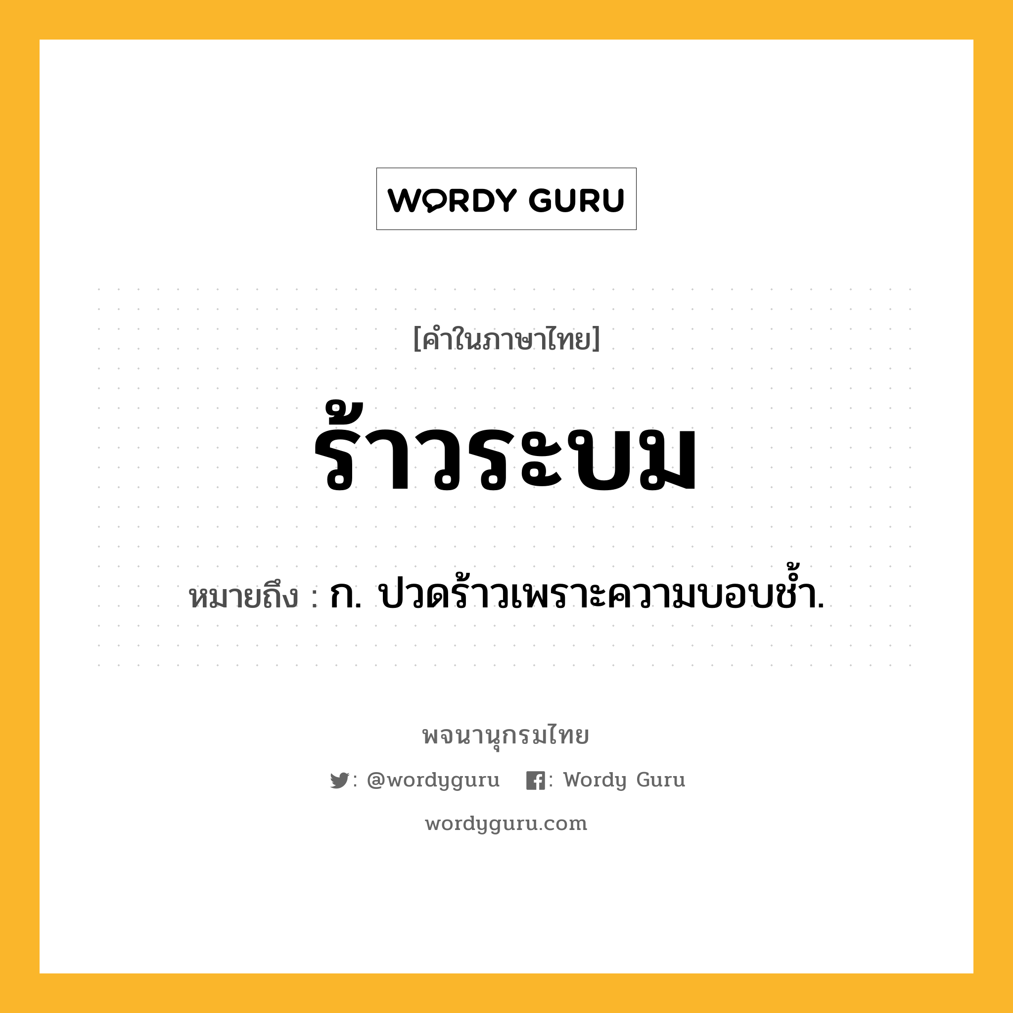 ร้าวระบม หมายถึงอะไร?, คำในภาษาไทย ร้าวระบม หมายถึง ก. ปวดร้าวเพราะความบอบช้ำ.