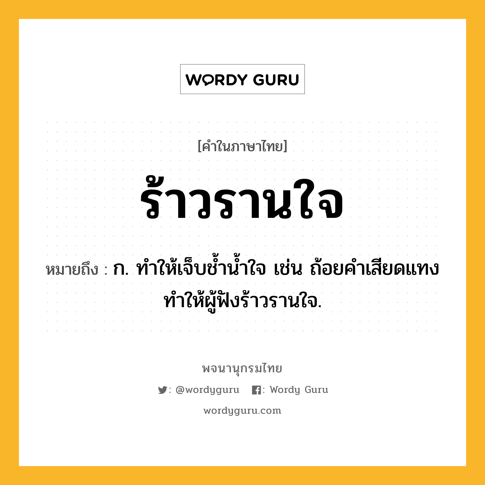 ร้าวรานใจ หมายถึงอะไร?, คำในภาษาไทย ร้าวรานใจ หมายถึง ก. ทำให้เจ็บช้ำน้ำใจ เช่น ถ้อยคำเสียดแทงทำให้ผู้ฟังร้าวรานใจ.