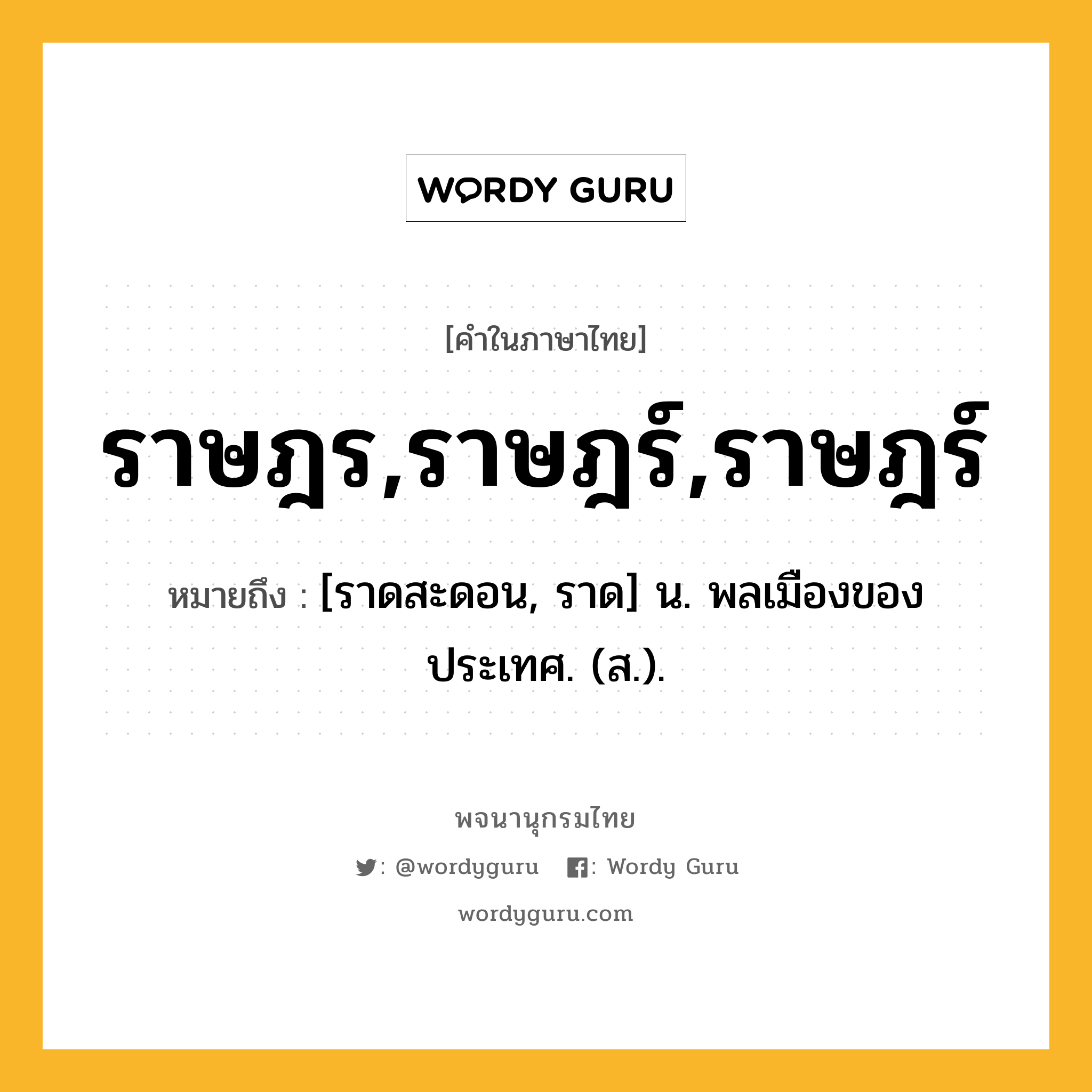 ราษฎร,ราษฎร์,ราษฎร์ หมายถึงอะไร?, คำในภาษาไทย ราษฎร,ราษฎร์,ราษฎร์ หมายถึง [ราดสะดอน, ราด] น. พลเมืองของประเทศ. (ส.).