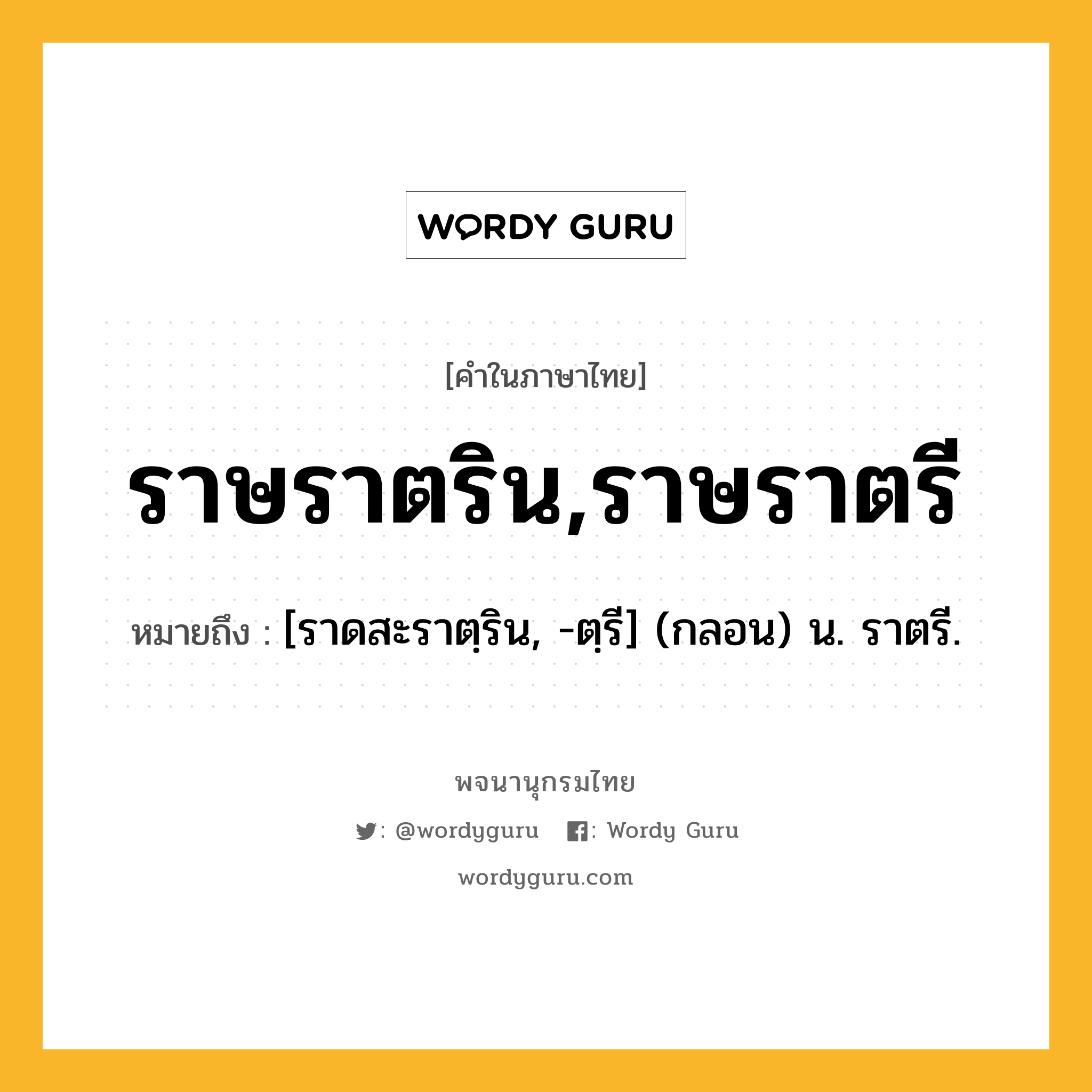 ราษราตริน,ราษราตรี หมายถึงอะไร?, คำในภาษาไทย ราษราตริน,ราษราตรี หมายถึง [ราดสะราตฺริน, -ตฺรี] (กลอน) น. ราตรี.