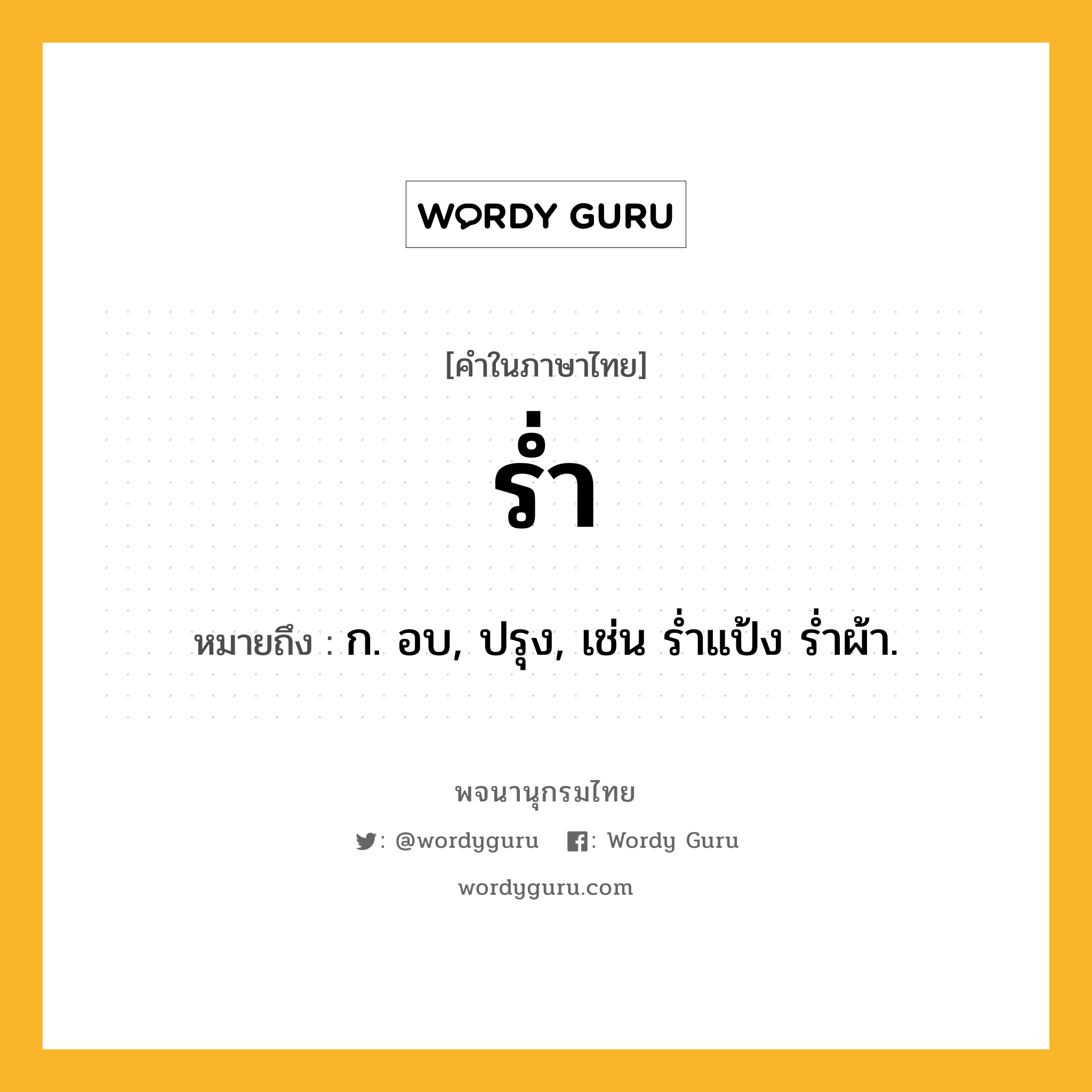 ร่ำ ความหมาย หมายถึงอะไร?, คำในภาษาไทย ร่ำ หมายถึง ก. อบ, ปรุง, เช่น ร่ำแป้ง ร่ำผ้า.