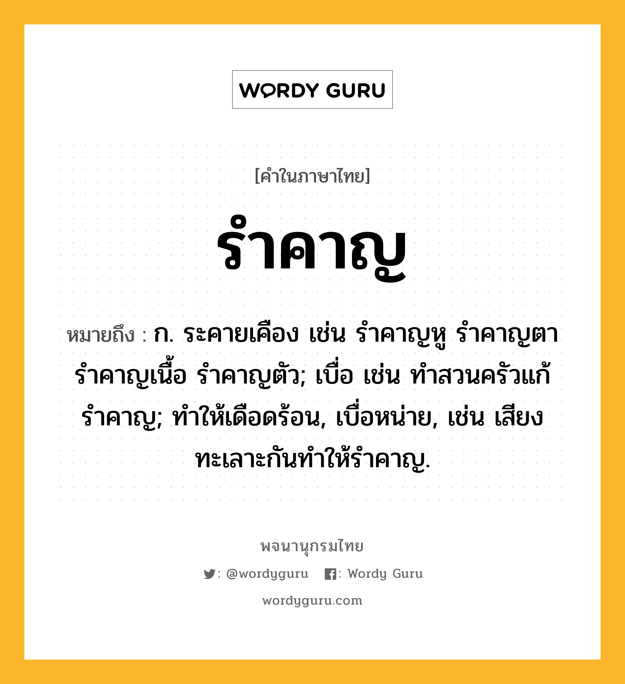 รำคาญ หมายถึงอะไร?, คำในภาษาไทย รำคาญ หมายถึง ก. ระคายเคือง เช่น รำคาญหู รำคาญตา รำคาญเนื้อ รำคาญตัว; เบื่อ เช่น ทำสวนครัวแก้รำคาญ; ทำให้เดือดร้อน, เบื่อหน่าย, เช่น เสียงทะเลาะกันทำให้รำคาญ.