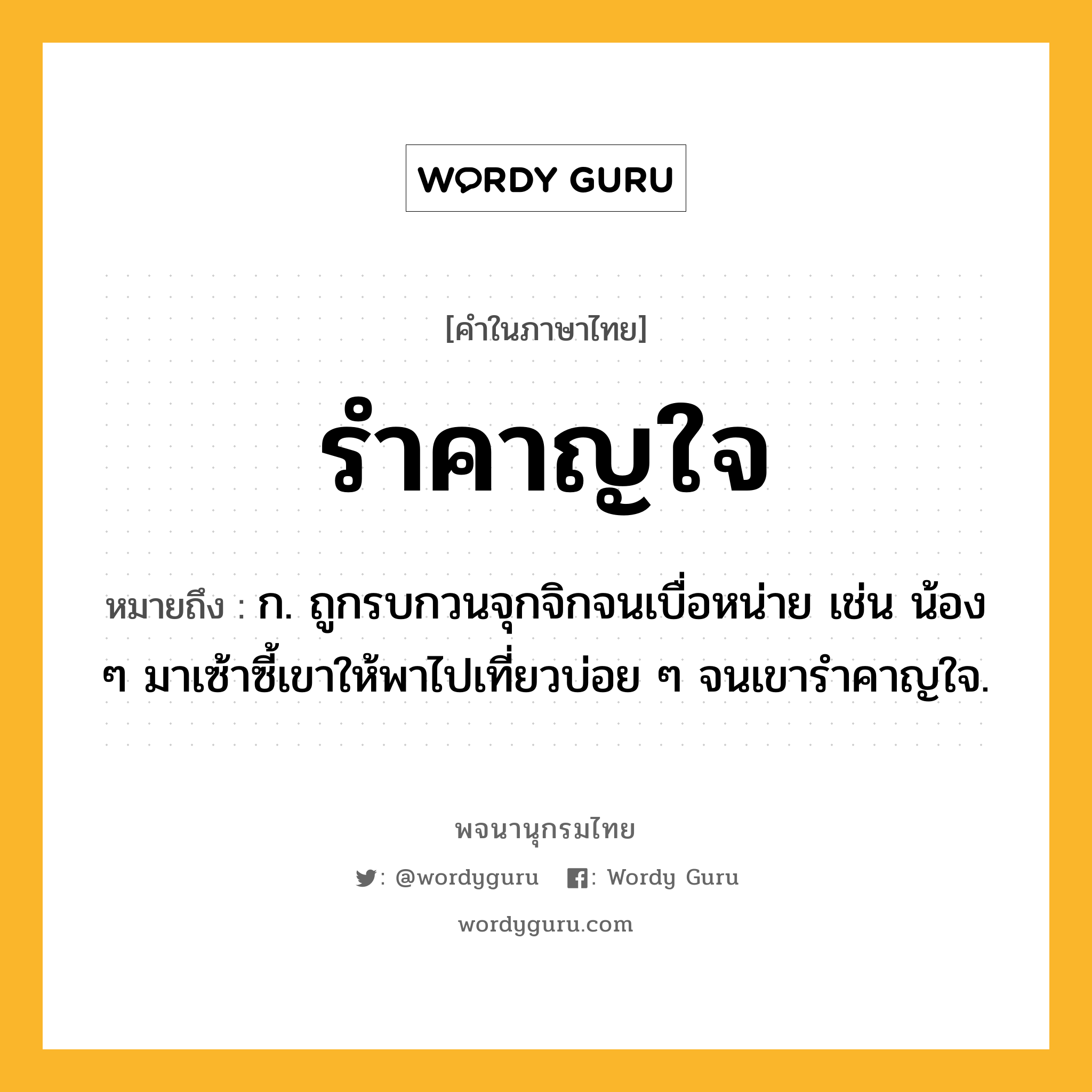 รำคาญใจ หมายถึงอะไร?, คำในภาษาไทย รำคาญใจ หมายถึง ก. ถูกรบกวนจุกจิกจนเบื่อหน่าย เช่น น้อง ๆ มาเซ้าซี้เขาให้พาไปเที่ยวบ่อย ๆ จนเขารำคาญใจ.