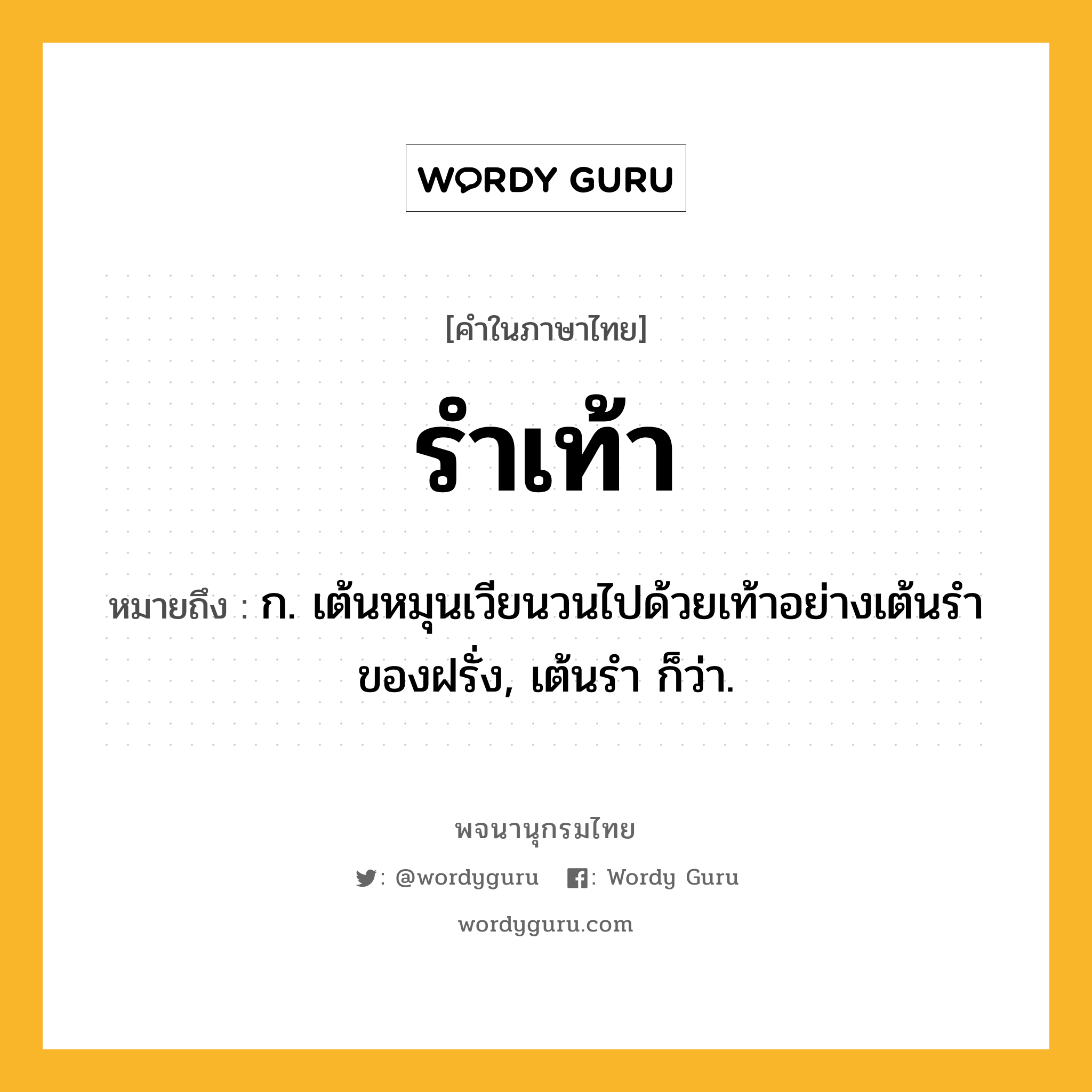 รำเท้า หมายถึงอะไร?, คำในภาษาไทย รำเท้า หมายถึง ก. เต้นหมุนเวียนวนไปด้วยเท้าอย่างเต้นรําของฝรั่ง, เต้นรํา ก็ว่า.