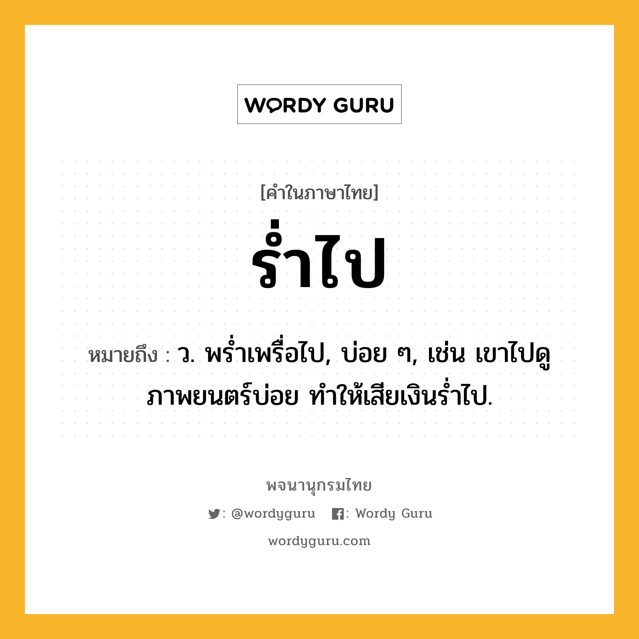 ร่ำไป หมายถึงอะไร?, คำในภาษาไทย ร่ำไป หมายถึง ว. พรํ่าเพรื่อไป, บ่อย ๆ, เช่น เขาไปดูภาพยนตร์บ่อย ทำให้เสียเงินร่ำไป.