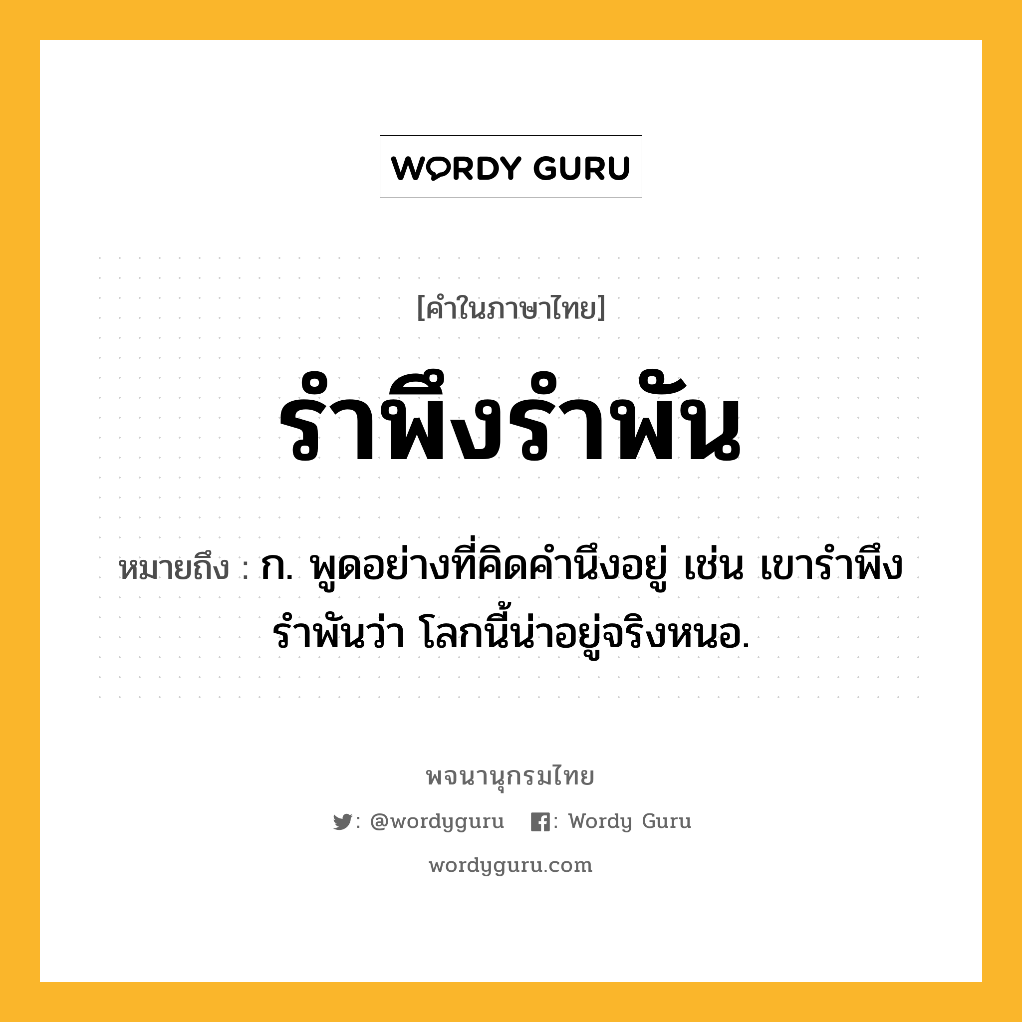 รำพึงรำพัน หมายถึงอะไร?, คำในภาษาไทย รำพึงรำพัน หมายถึง ก. พูดอย่างที่คิดคำนึงอยู่ เช่น เขารำพึงรำพันว่า โลกนี้น่าอยู่จริงหนอ.