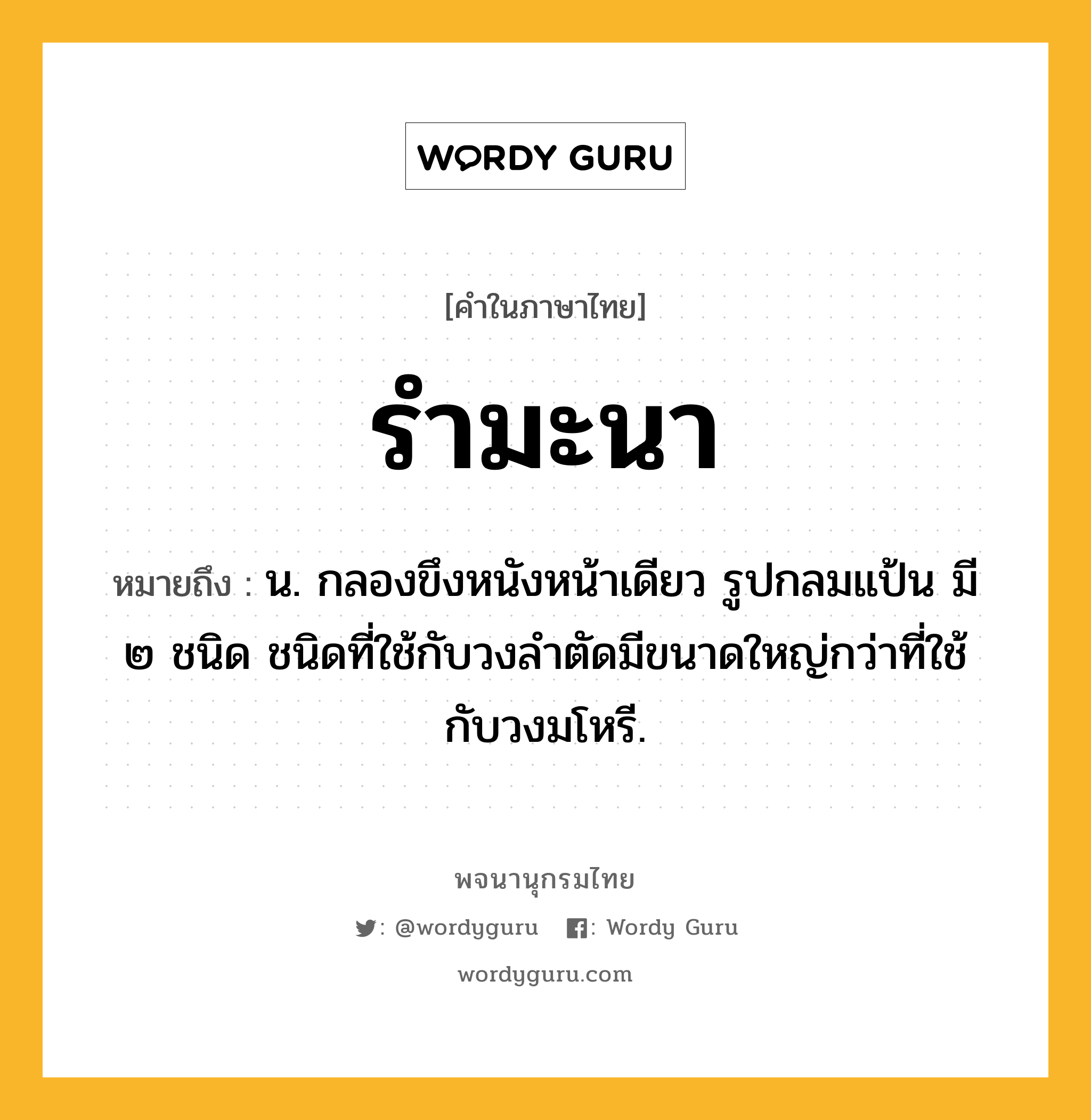 รำมะนา หมายถึงอะไร?, คำในภาษาไทย รำมะนา หมายถึง น. กลองขึงหนังหน้าเดียว รูปกลมแป้น มี ๒ ชนิด ชนิดที่ใช้กับวงลําตัดมีขนาดใหญ่กว่าที่ใช้กับวงมโหรี.