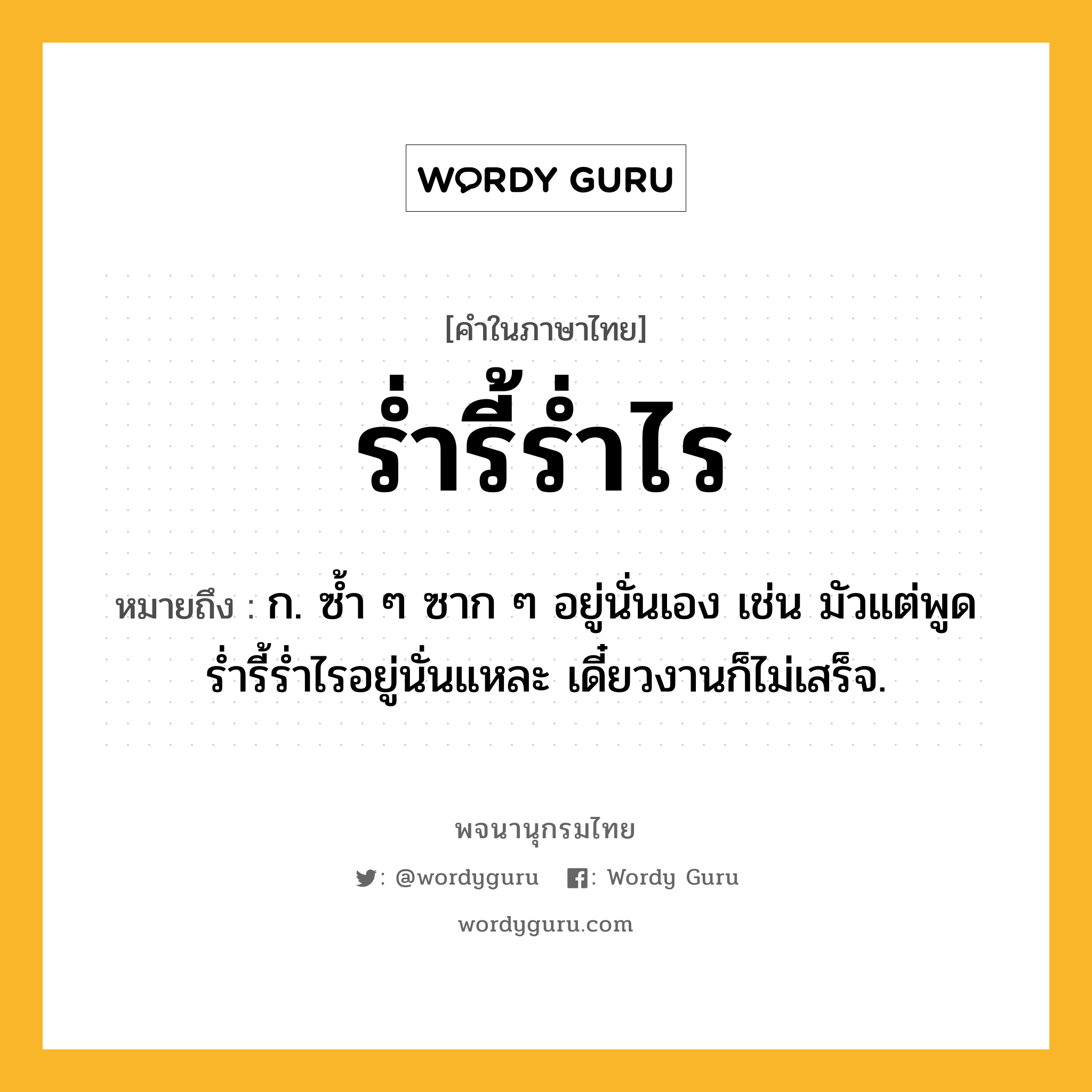 ร่ำรี้ร่ำไร หมายถึงอะไร?, คำในภาษาไทย ร่ำรี้ร่ำไร หมายถึง ก. ซํ้า ๆ ซาก ๆ อยู่นั่นเอง เช่น มัวแต่พูดร่ำรี้ร่ำไรอยู่นั่นแหละ เดี๋ยวงานก็ไม่เสร็จ.