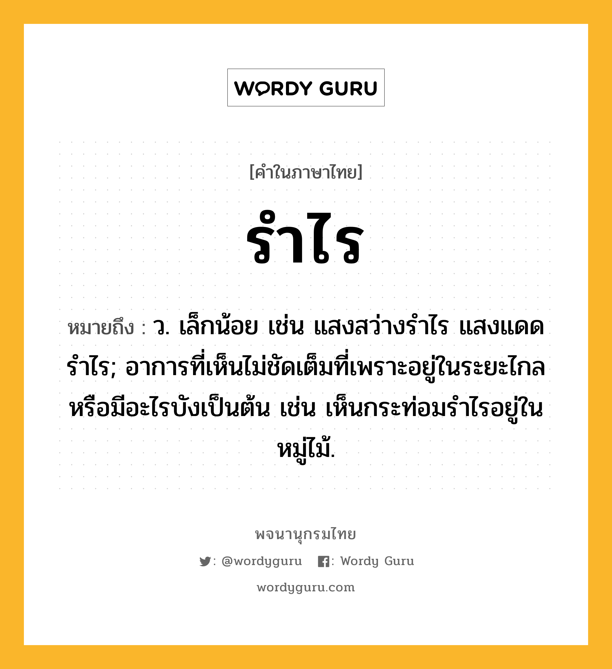 รำไร หมายถึงอะไร?, คำในภาษาไทย รำไร หมายถึง ว. เล็กน้อย เช่น แสงสว่างรำไร แสงแดดรำไร; อาการที่เห็นไม่ชัดเต็มที่เพราะอยู่ในระยะไกลหรือมีอะไรบังเป็นต้น เช่น เห็นกระท่อมรำไรอยู่ในหมู่ไม้.