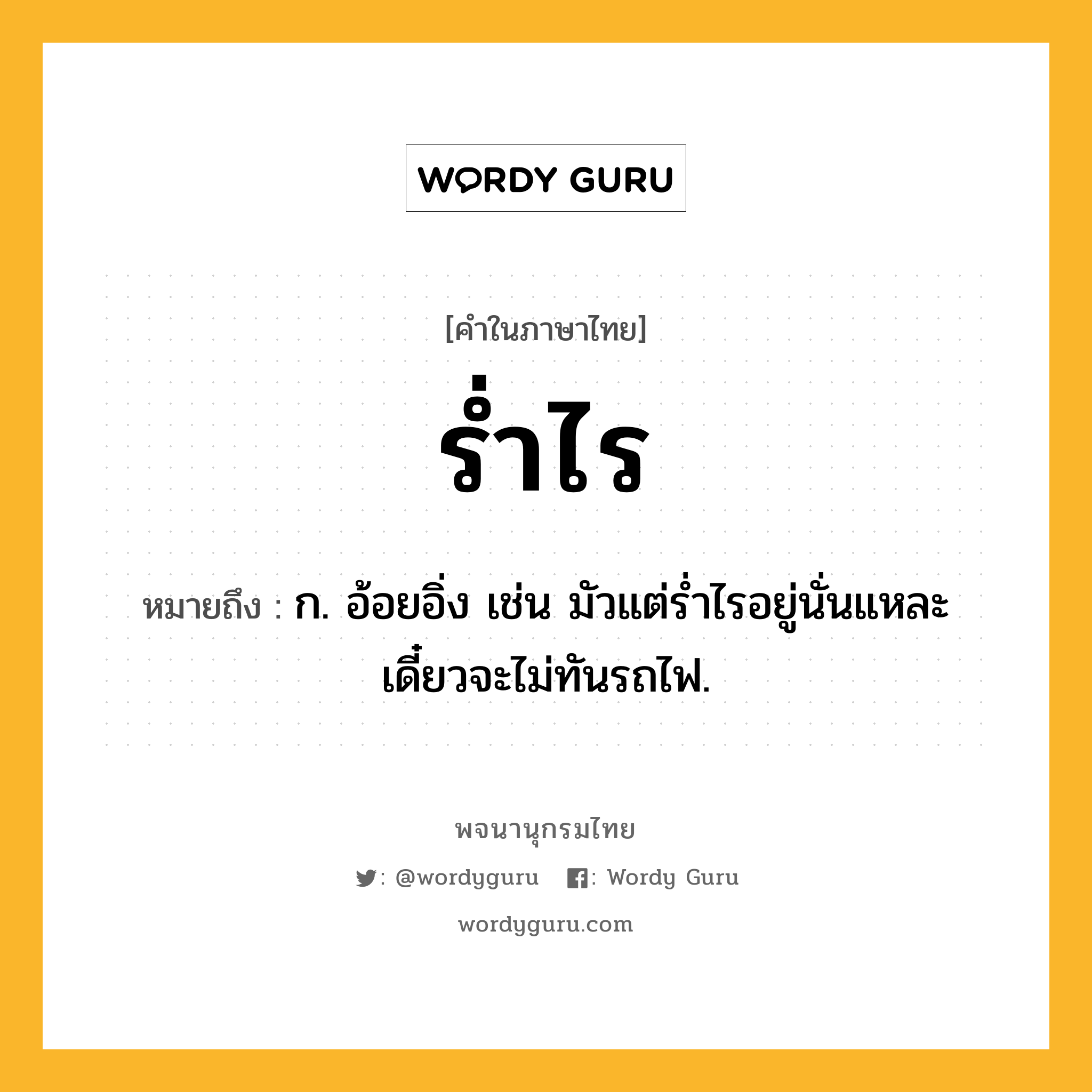 ร่ำไร ความหมาย หมายถึงอะไร?, คำในภาษาไทย ร่ำไร หมายถึง ก. อ้อยอิ่ง เช่น มัวแต่ร่ำไรอยู่นั่นแหละ เดี๋ยวจะไม่ทันรถไฟ.