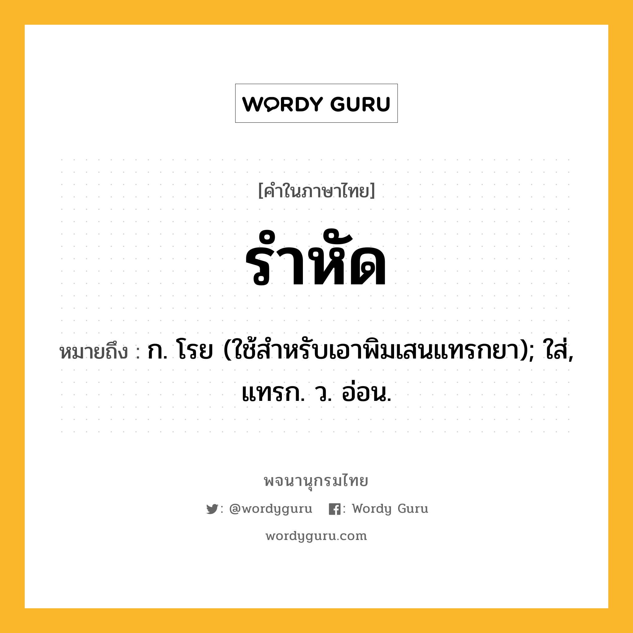 รำหัด หมายถึงอะไร?, คำในภาษาไทย รำหัด หมายถึง ก. โรย (ใช้สําหรับเอาพิมเสนแทรกยา); ใส่, แทรก. ว. อ่อน.