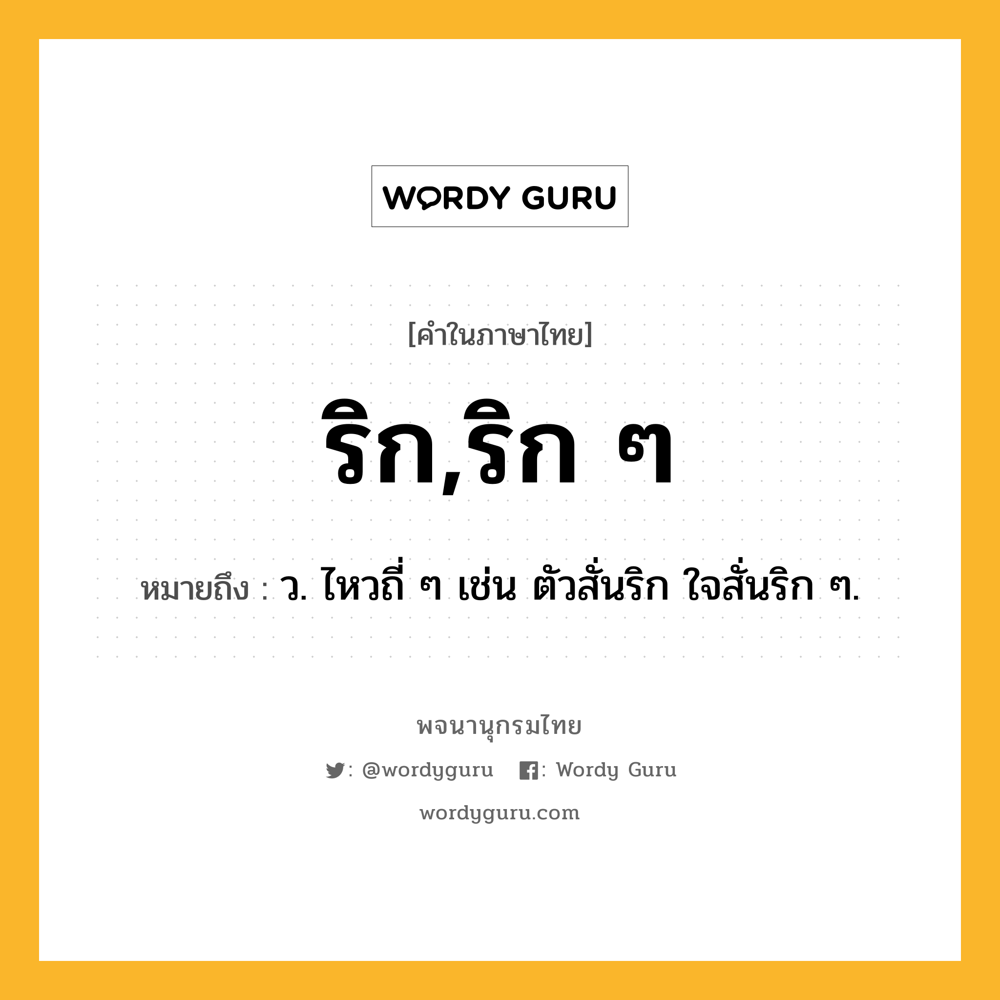 ริก,ริก ๆ หมายถึงอะไร?, คำในภาษาไทย ริก,ริก ๆ หมายถึง ว. ไหวถี่ ๆ เช่น ตัวสั่นริก ใจสั่นริก ๆ.