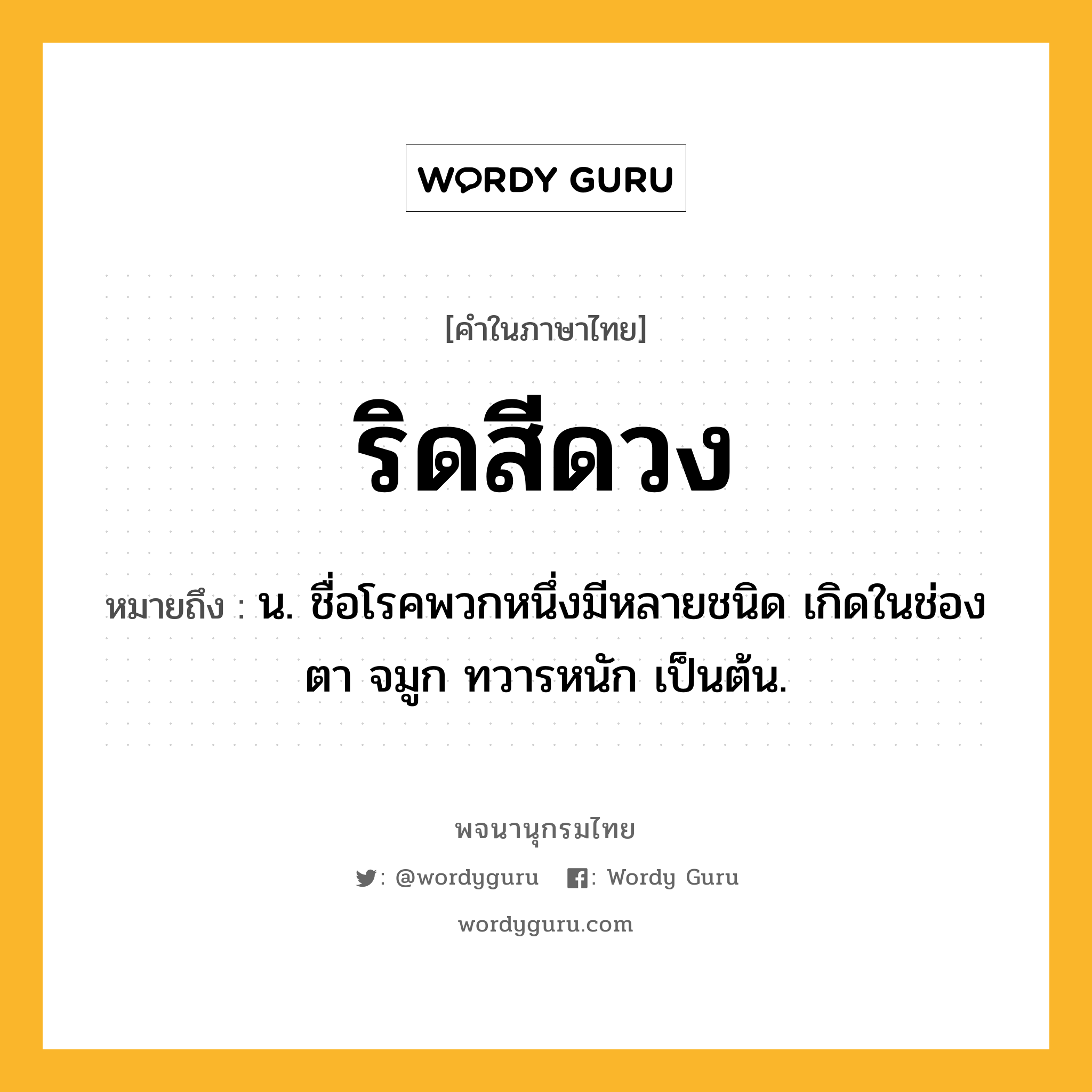 ริดสีดวง หมายถึงอะไร?, คำในภาษาไทย ริดสีดวง หมายถึง น. ชื่อโรคพวกหนึ่งมีหลายชนิด เกิดในช่องตา จมูก ทวารหนัก เป็นต้น.