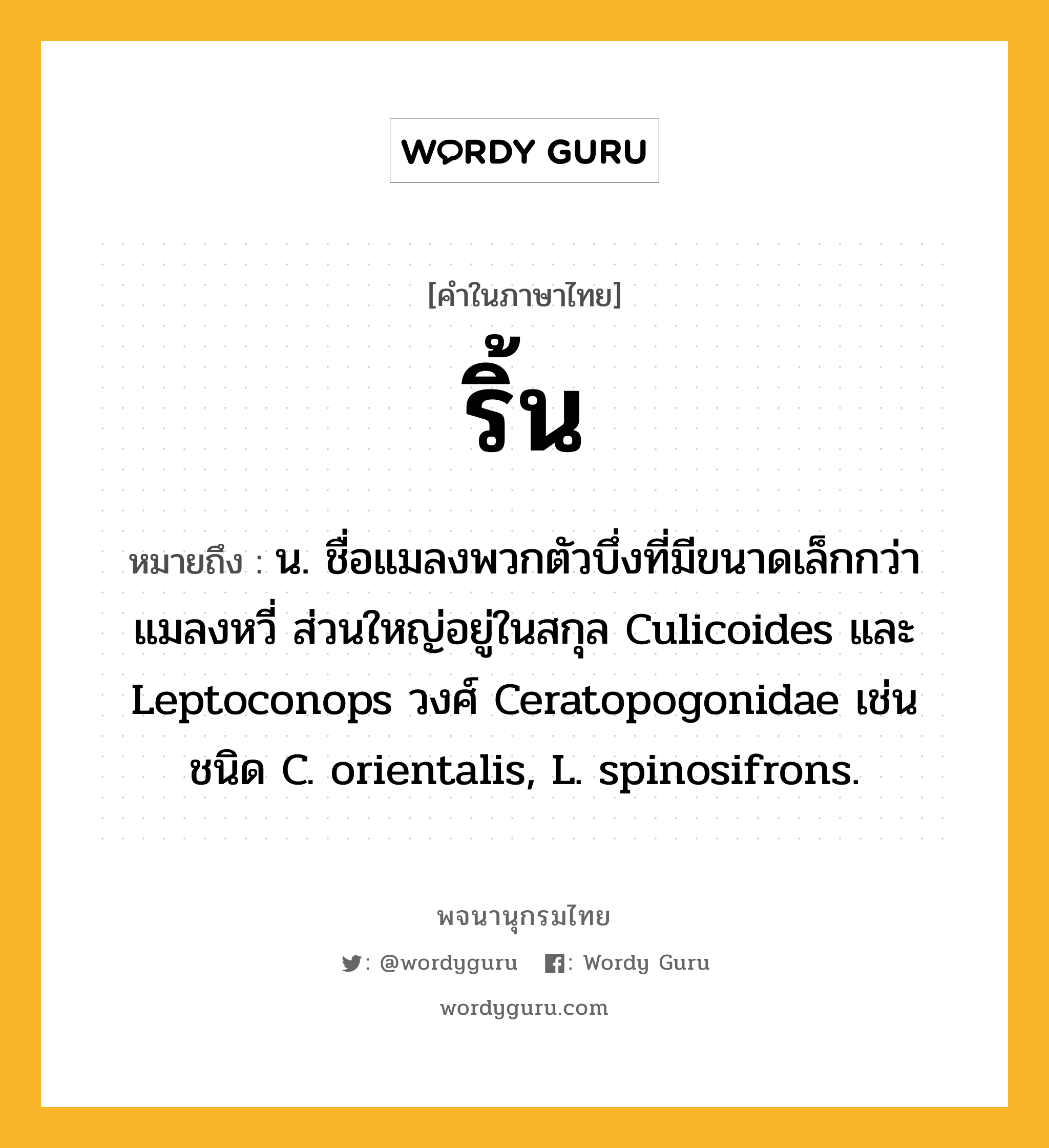 ริ้น หมายถึงอะไร?, คำในภาษาไทย ริ้น หมายถึง น. ชื่อแมลงพวกตัวบึ่งที่มีขนาดเล็กกว่าแมลงหวี่ ส่วนใหญ่อยู่ในสกุล Culicoides และ Leptoconops วงศ์ Ceratopogonidae เช่น ชนิด C. orientalis, L. spinosifrons.