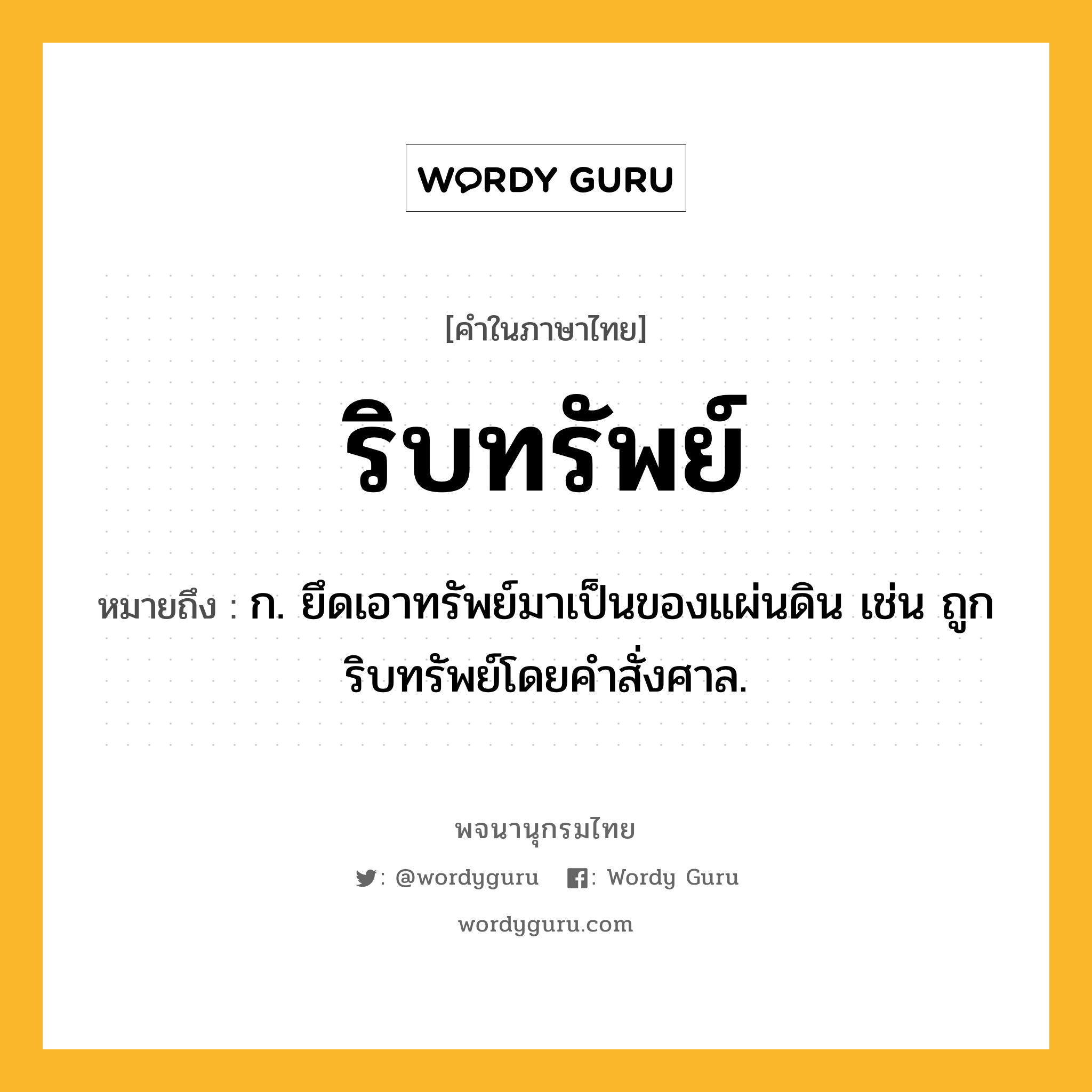 ริบทรัพย์ หมายถึงอะไร?, คำในภาษาไทย ริบทรัพย์ หมายถึง ก. ยึดเอาทรัพย์มาเป็นของแผ่นดิน เช่น ถูกริบทรัพย์โดยคำสั่งศาล.