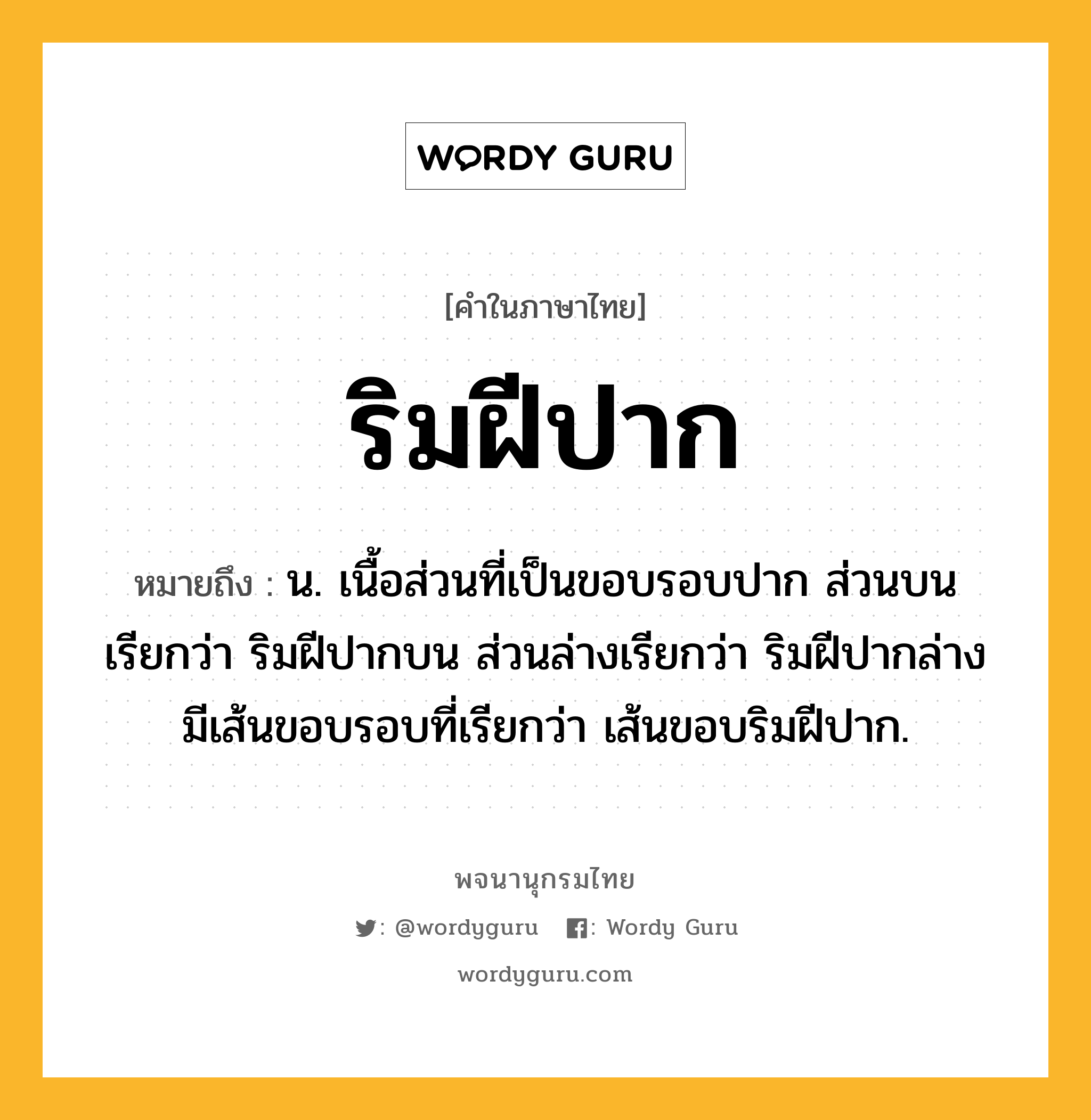 ริมฝีปาก หมายถึงอะไร?, คำในภาษาไทย ริมฝีปาก หมายถึง น. เนื้อส่วนที่เป็นขอบรอบปาก ส่วนบนเรียกว่า ริมฝีปากบน ส่วนล่างเรียกว่า ริมฝีปากล่าง มีเส้นขอบรอบที่เรียกว่า เส้นขอบริมฝีปาก.