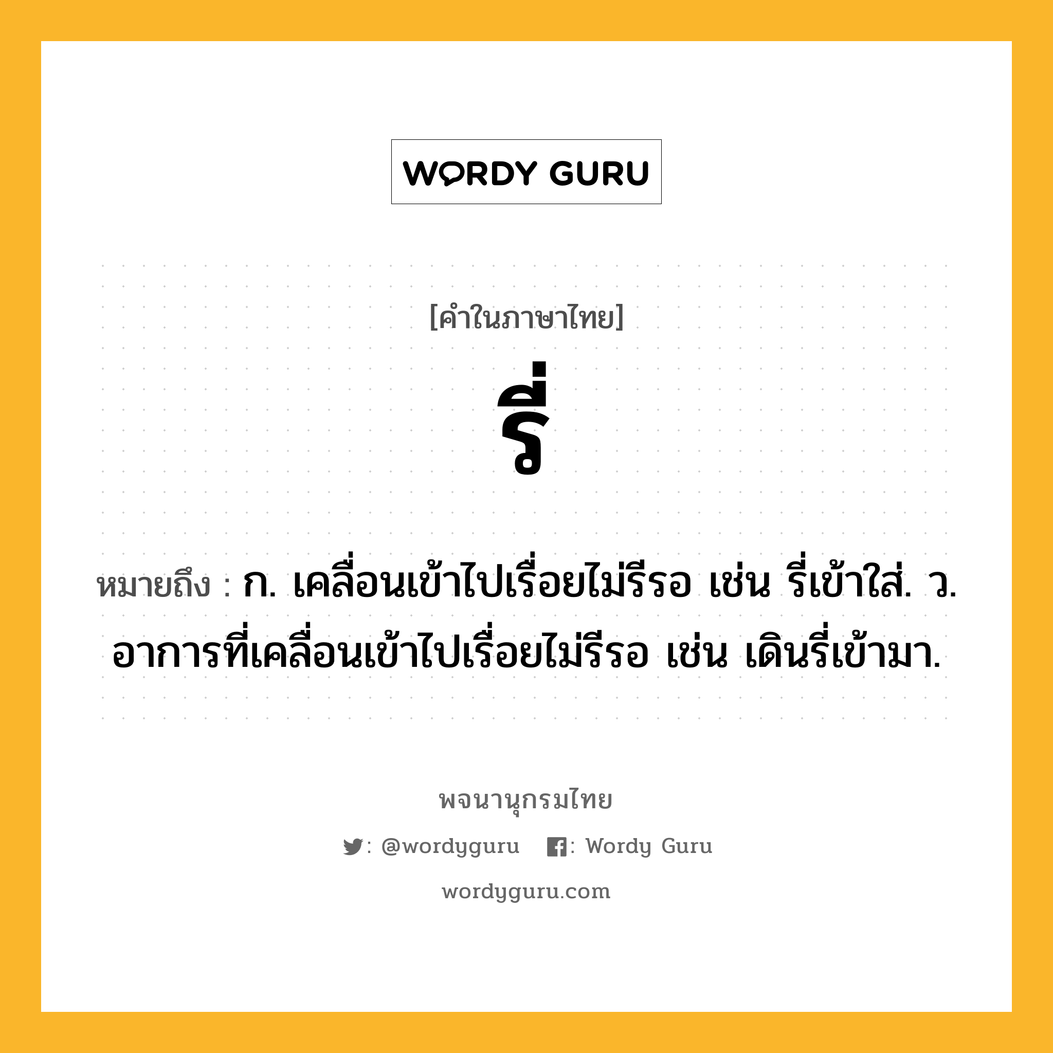 รี่ หมายถึงอะไร?, คำในภาษาไทย รี่ หมายถึง ก. เคลื่อนเข้าไปเรื่อยไม่รีรอ เช่น รี่เข้าใส่. ว. อาการที่เคลื่อนเข้าไปเรื่อยไม่รีรอ เช่น เดินรี่เข้ามา.