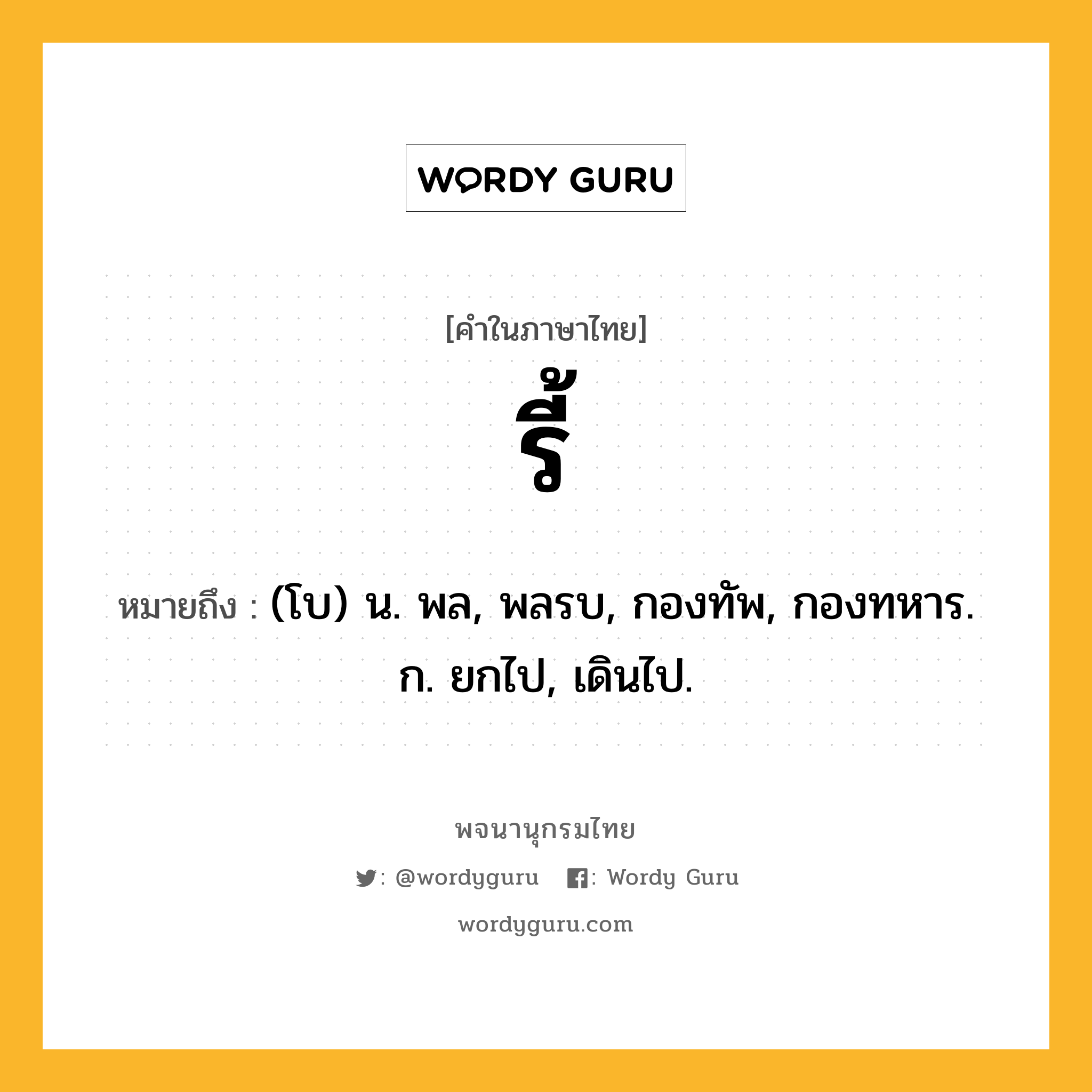 รี้ หมายถึงอะไร?, คำในภาษาไทย รี้ หมายถึง (โบ) น. พล, พลรบ, กองทัพ, กองทหาร. ก. ยกไป, เดินไป.