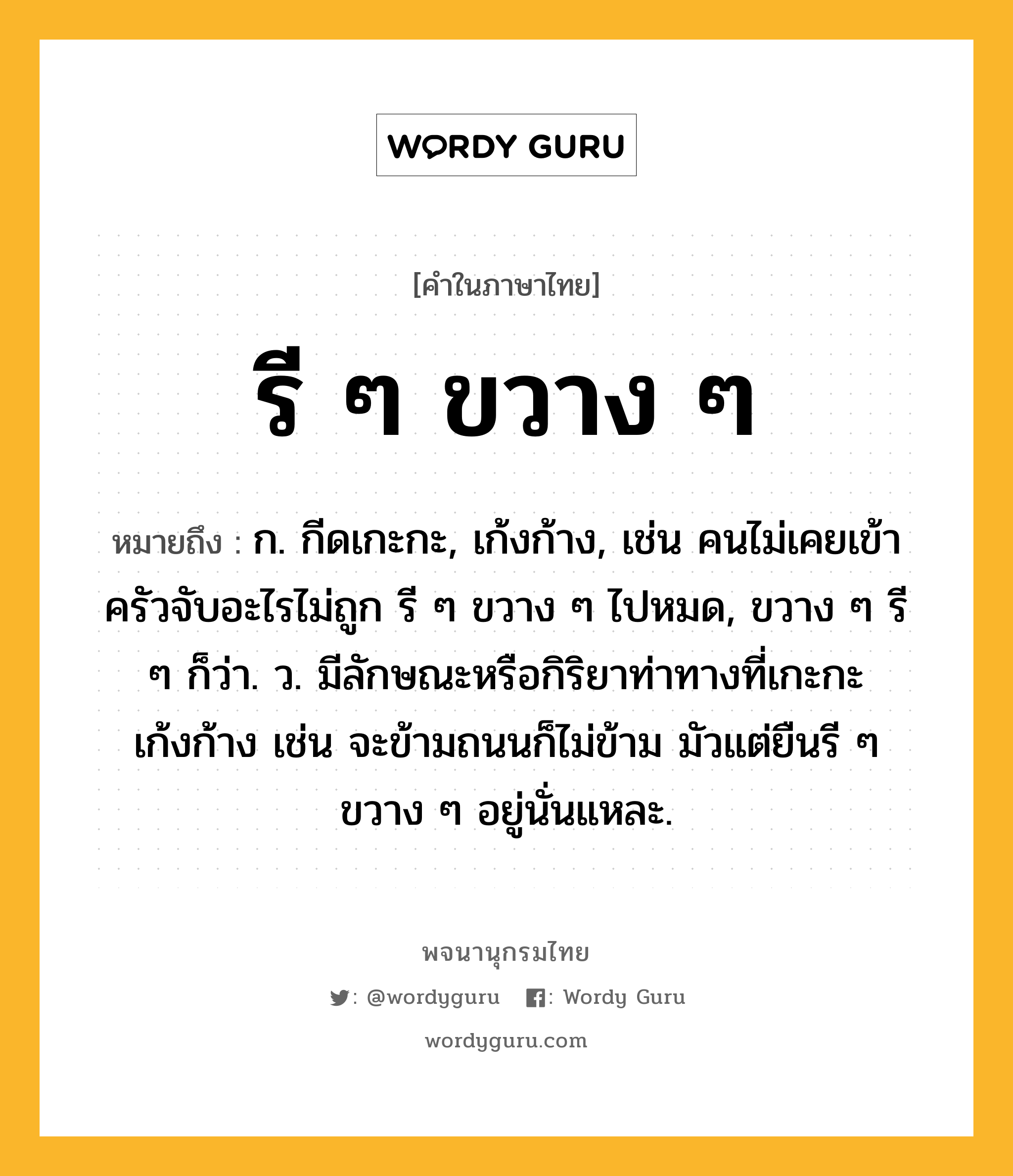 รี ๆ ขวาง ๆ หมายถึงอะไร?, คำในภาษาไทย รี ๆ ขวาง ๆ หมายถึง ก. กีดเกะกะ, เก้งก้าง, เช่น คนไม่เคยเข้าครัวจับอะไรไม่ถูก รี ๆ ขวาง ๆ ไปหมด, ขวาง ๆ รี ๆ ก็ว่า. ว. มีลักษณะหรือกิริยาท่าทางที่เกะกะเก้งก้าง เช่น จะข้ามถนนก็ไม่ข้าม มัวแต่ยืนรี ๆ ขวาง ๆ อยู่นั่นแหละ.