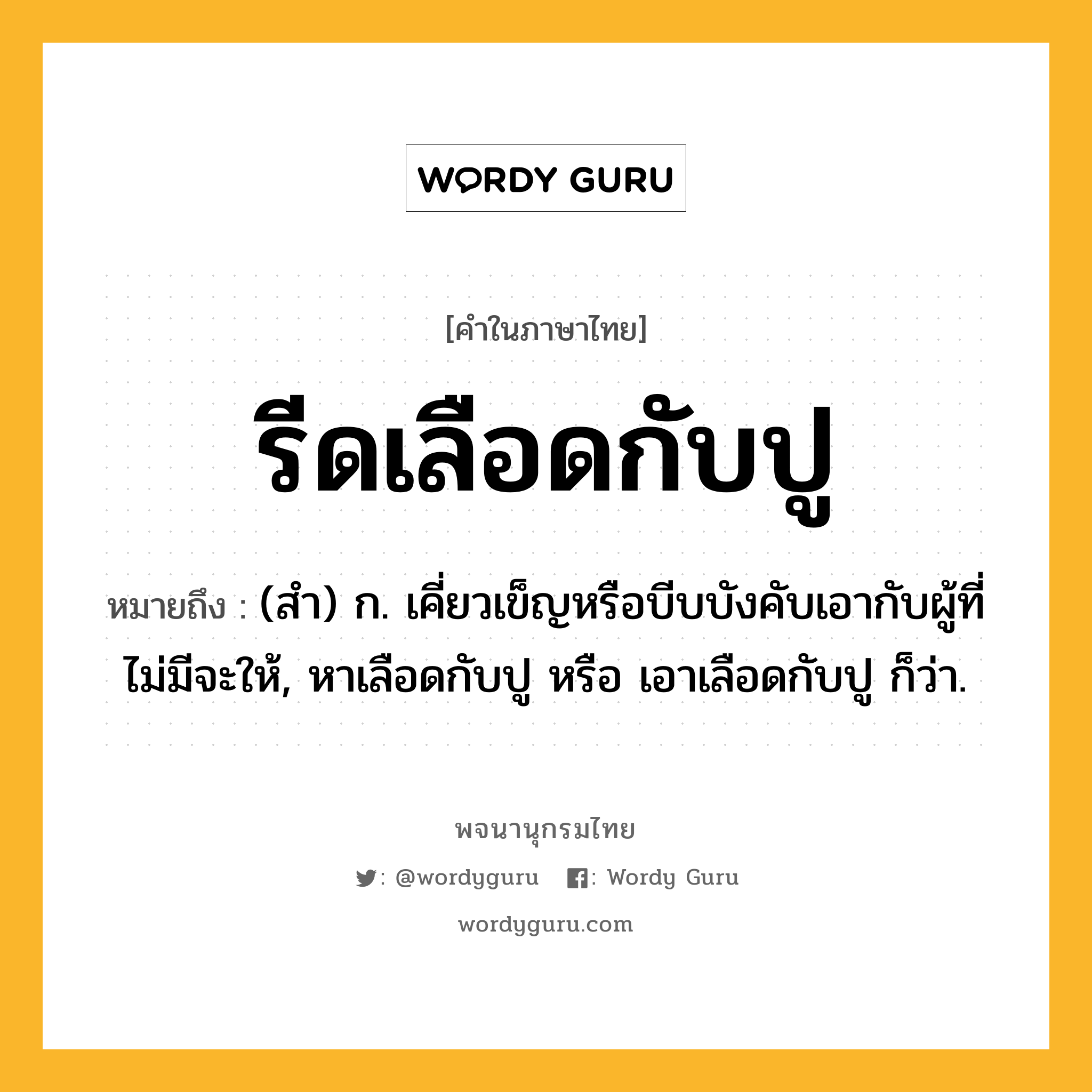 รีดเลือดกับปู หมายถึงอะไร?, คำในภาษาไทย รีดเลือดกับปู หมายถึง (สำ) ก. เคี่ยวเข็ญหรือบีบบังคับเอากับผู้ที่ไม่มีจะให้, หาเลือดกับปู หรือ เอาเลือดกับปู ก็ว่า.