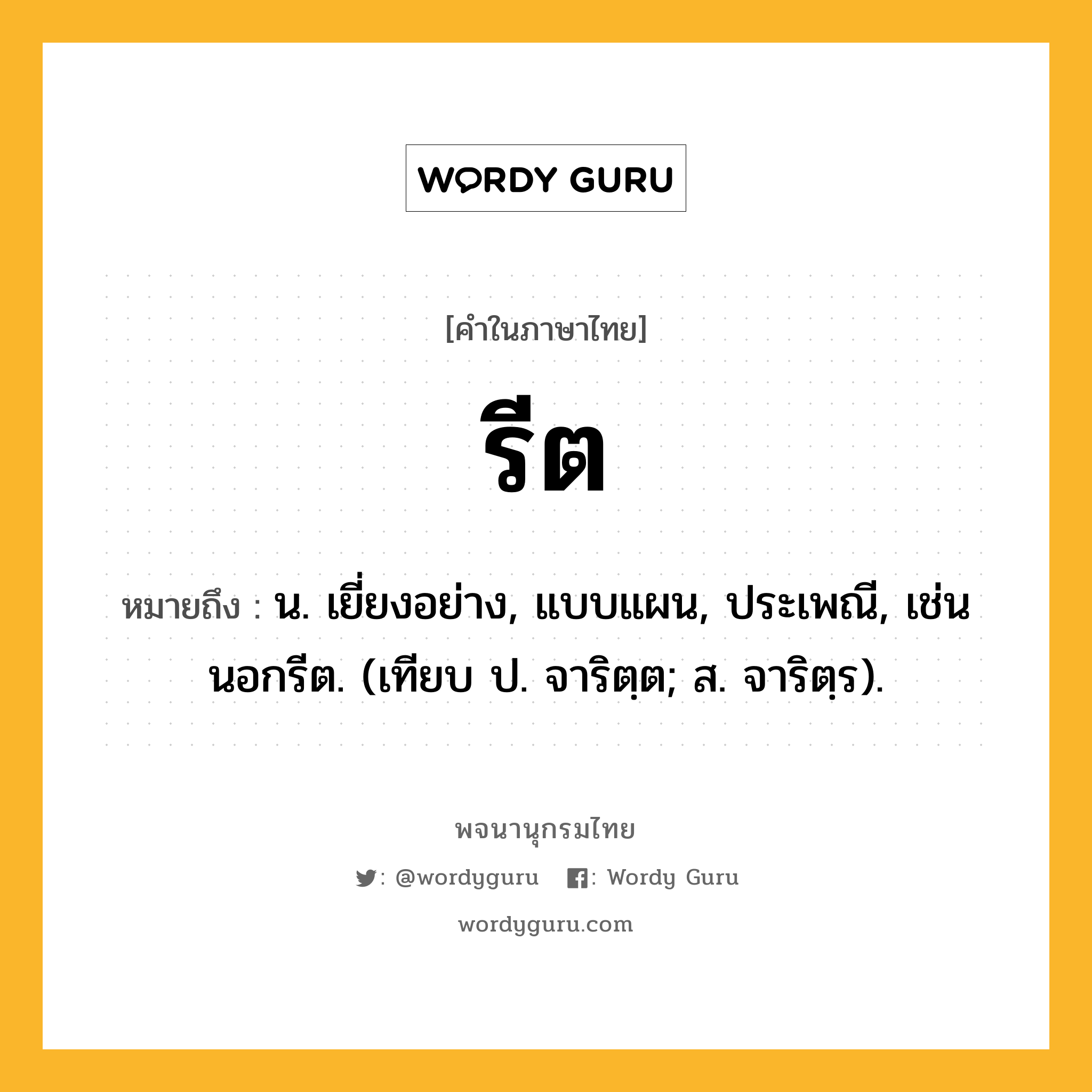 รีต หมายถึงอะไร?, คำในภาษาไทย รีต หมายถึง น. เยี่ยงอย่าง, แบบแผน, ประเพณี, เช่น นอกรีต. (เทียบ ป. จาริตฺต; ส. จาริตฺร).