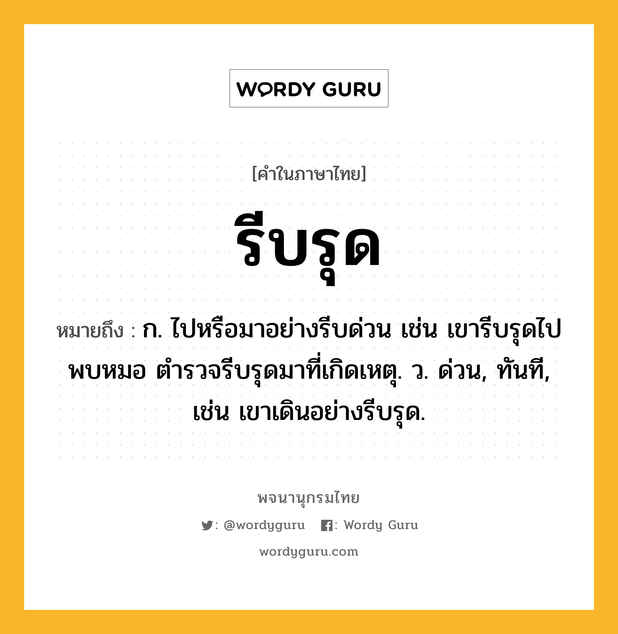 รีบรุด หมายถึงอะไร?, คำในภาษาไทย รีบรุด หมายถึง ก. ไปหรือมาอย่างรีบด่วน เช่น เขารีบรุดไปพบหมอ ตำรวจรีบรุดมาที่เกิดเหตุ. ว. ด่วน, ทันที, เช่น เขาเดินอย่างรีบรุด.